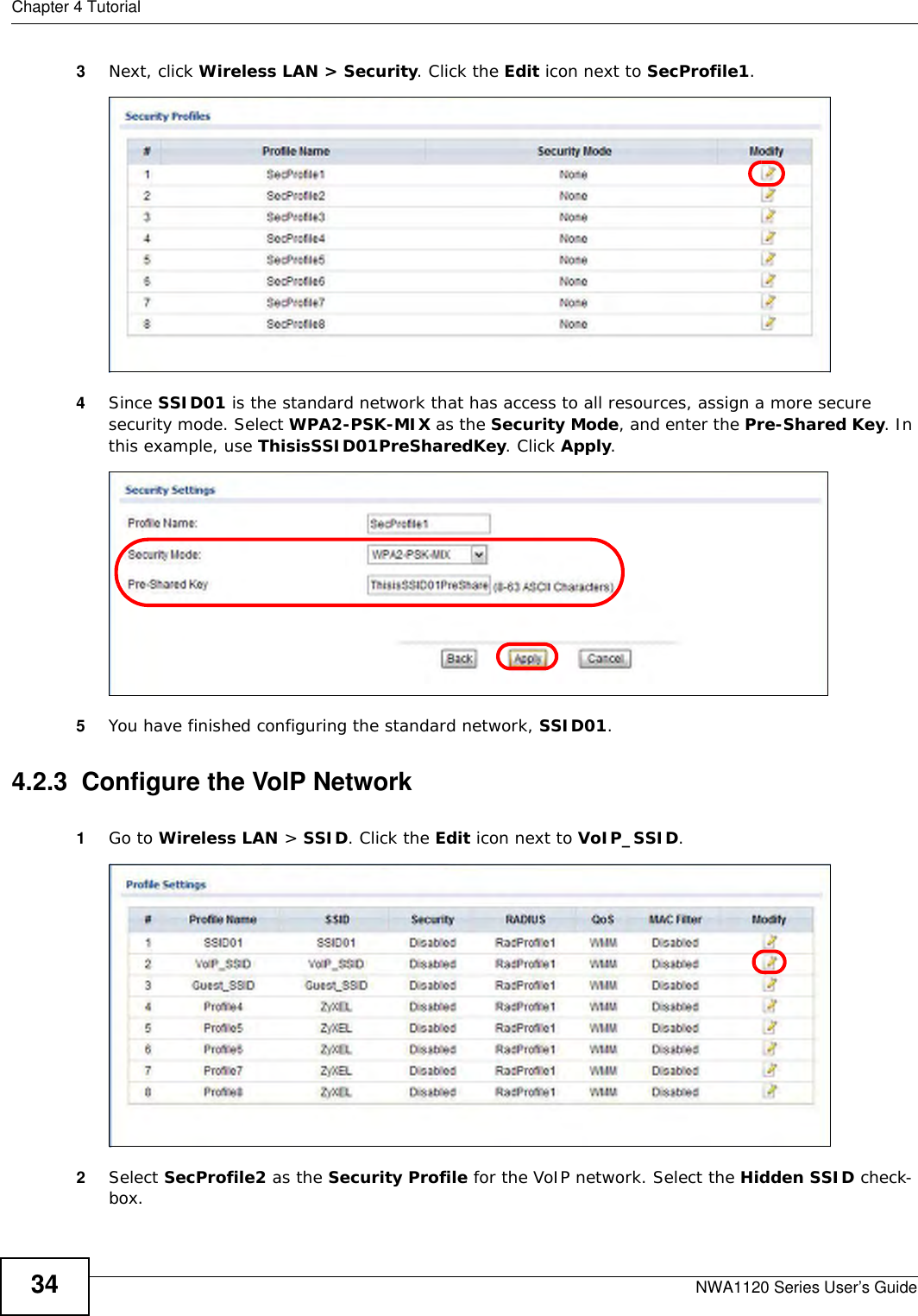 Chapter 4 TutorialNWA1120 Series User’s Guide343Next, click Wireless LAN &gt; Security. Click the Edit icon next to SecProfile1. 4Since SSID01 is the standard network that has access to all resources, assign a more secure security mode. Select WPA2-PSK-MIX as the Security Mode, and enter the Pre-Shared Key. In this example, use ThisisSSID01PreSharedKey. Click Apply. 5You have finished configuring the standard network, SSID01. 4.2.3  Configure the VoIP Network1Go to Wireless LAN &gt; SSID. Click the Edit icon next to VoIP_SSID. 2Select SecProfile2 as the Security Profile for the VoIP network. Select the Hidden SSID check-box. 