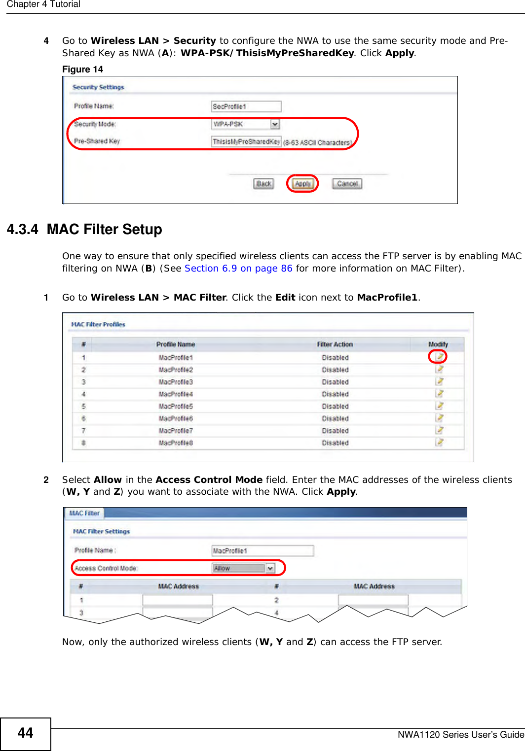 Chapter 4 TutorialNWA1120 Series User’s Guide444Go to Wireless LAN &gt; Security to configure the NWA to use the same security mode and Pre-Shared Key as NWA (A): WPA-PSK/ThisisMyPreSharedKey. Click Apply.Figure 14   4.3.4  MAC Filter SetupOne way to ensure that only specified wireless clients can access the FTP server is by enabling MAC filtering on NWA (B) (See Section 6.9 on page 86 for more information on MAC Filter).1Go to Wireless LAN &gt; MAC Filter. Click the Edit icon next to MacProfile1.2Select Allow in the Access Control Mode field. Enter the MAC addresses of the wireless clients (W, Y and Z) you want to associate with the NWA. Click Apply.Now, only the authorized wireless clients (W, Y and Z) can access the FTP server. 