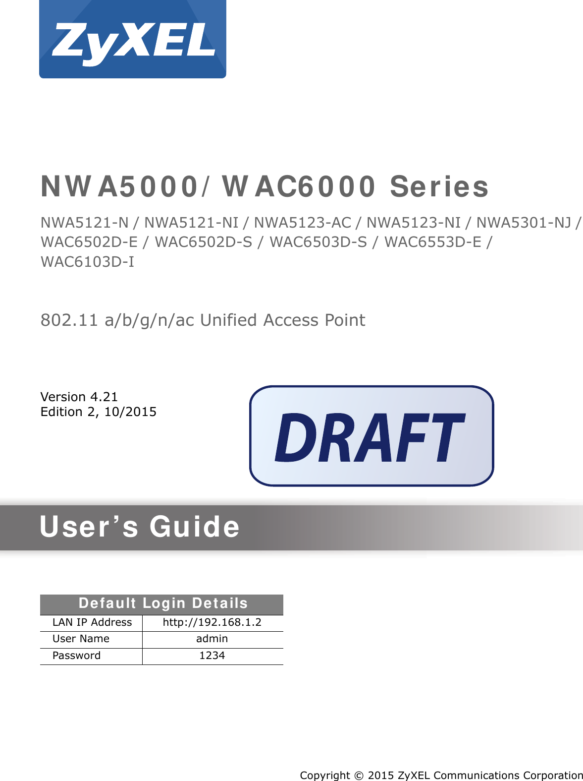 Quick Start Guidewww.zyxel.comNWA5000/WAC6000 SeriesNWA5121-N / NWA5121-NI / NWA5123-AC / NWA5123-NI / NWA5301-NJ / WAC6502D-E / WAC6502D-S / WAC6503D-S / WAC6553D-E /  WAC6103D-I802.11 a/b/g/n/ac Unified Access PointVersion 4.21Edition 2, 10/2015Copyright © 2015 ZyXEL Communications CorporationUser’s GuideDefault Login DetailsLAN IP Address http://192.168.1.2User Name adminPassword 1234