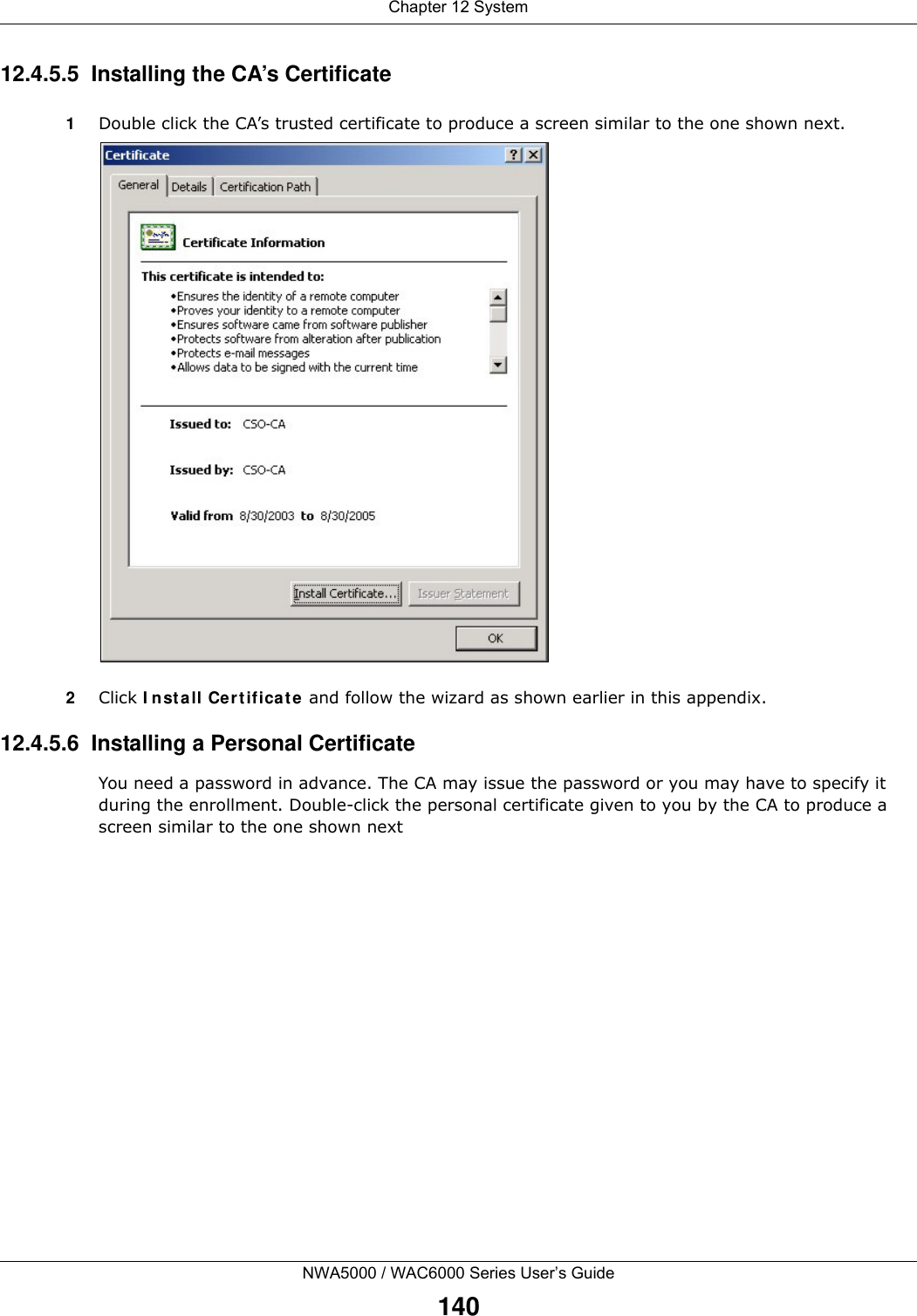Chapter 12 SystemNWA5000 / WAC6000 Series User’s Guide14012.4.5.5  Installing the CA’s Certificate1Double click the CA’s trusted certificate to produce a screen similar to the one shown next.2Click Install Certificate and follow the wizard as shown earlier in this appendix.12.4.5.6  Installing a Personal CertificateYou need a password in advance. The CA may issue the password or you may have to specify it during the enrollment. Double-click the personal certificate given to you by the CA to produce a screen similar to the one shown next