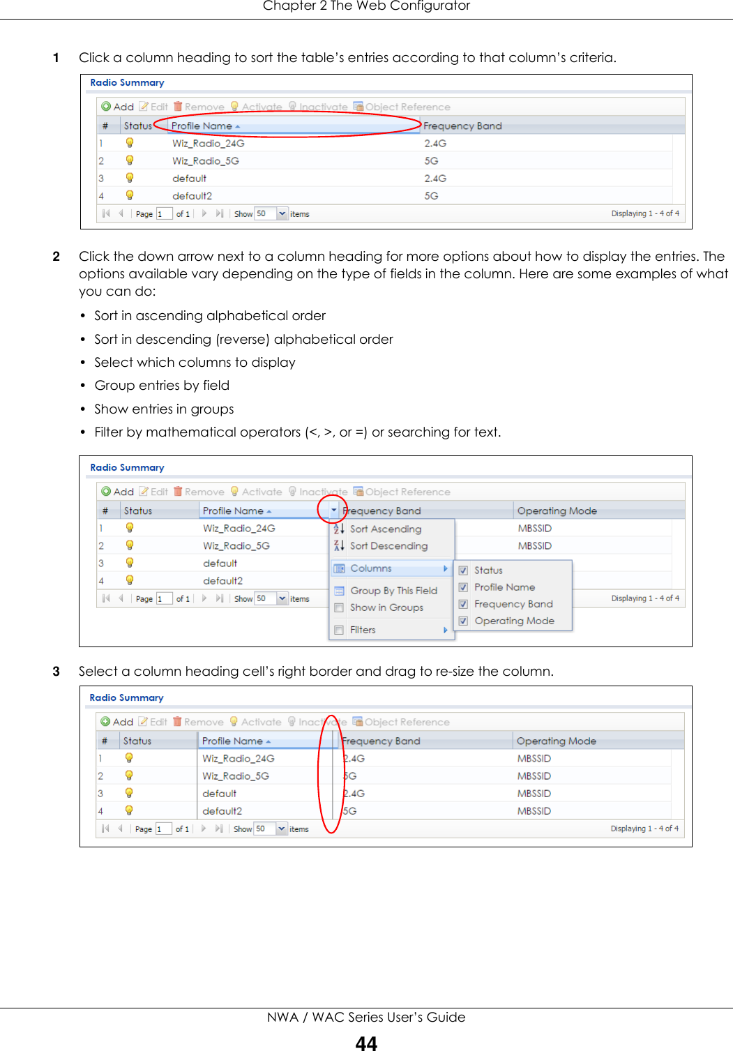 Chapter 2 The Web ConfiguratorNWA / WAC Series User’s Guide441Click a column heading to sort the table’s entries according to that column’s criteria. 2Click the down arrow next to a column heading for more options about how to display the entries. The options available vary depending on the type of fields in the column. Here are some examples of what you can do:• Sort in ascending alphabetical order• Sort in descending (reverse) alphabetical order• Select which columns to display•Group entries by field•Show entries in groups• Filter by mathematical operators (&lt;, &gt;, or =) or searching for text. 3Select a column heading cell’s right border and drag to re-size the column.  