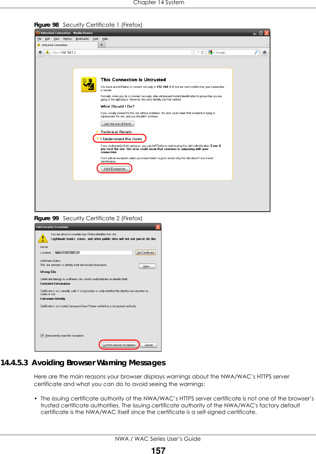  Chapter 14 SystemNWA / WAC Series User’s Guide157Figure 98   Security Certificate 1 (Firefox)Figure 99   Security Certificate 2 (Firefox)14.4.5.3  Avoiding Browser Warning MessagesHere are the main reasons your browser displays warnings about the NWA/WAC’s HTTPS server certificate and what you can do to avoid seeing the warnings:• The issuing certificate authority of the NWA/WAC’s HTTPS server certificate is not one of the browser’s trusted certificate authorities. The issuing certificate authority of the NWA/WAC&apos;s factory default certificate is the NWA/WAC itself since the certificate is a self-signed certificate. 