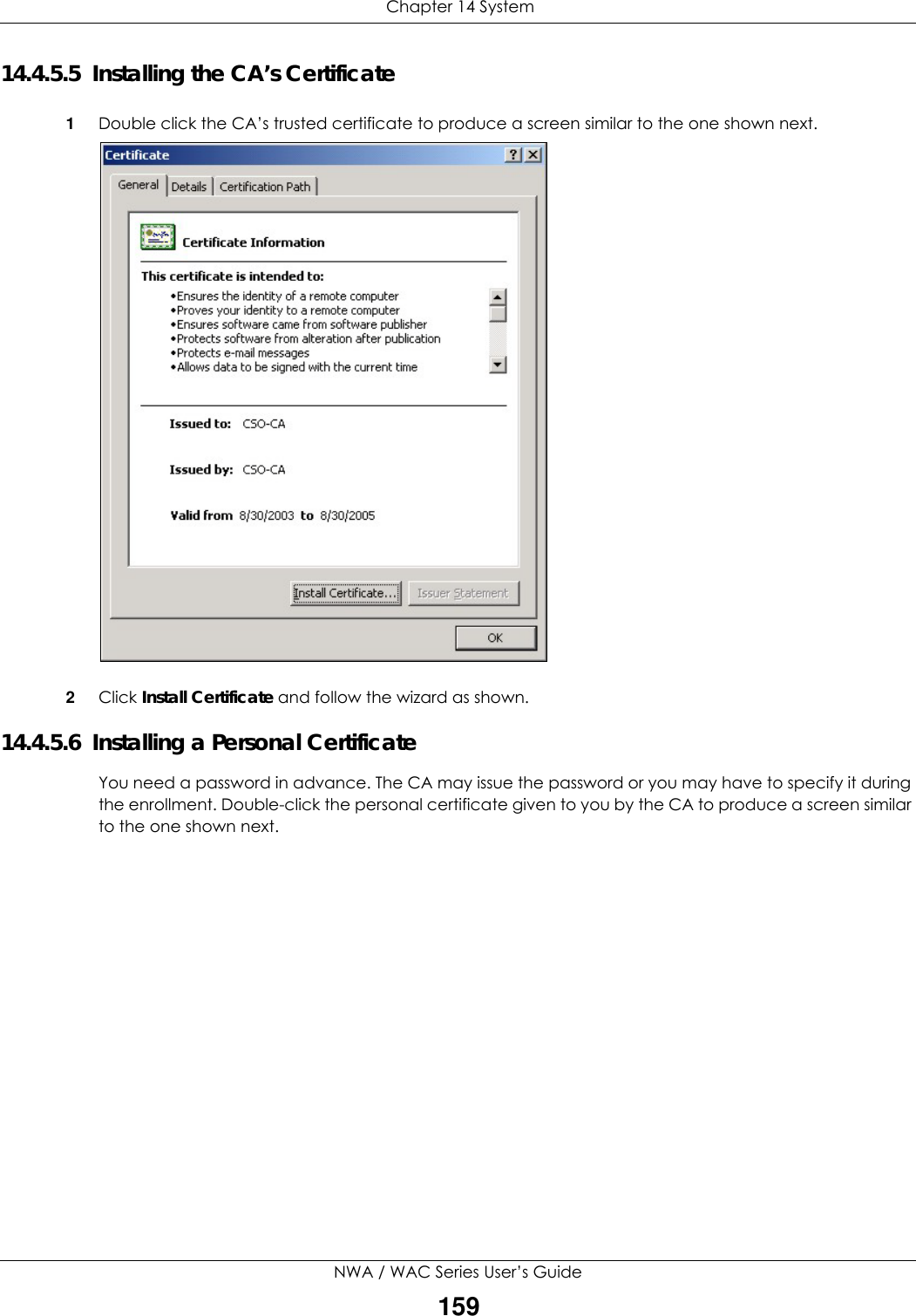  Chapter 14 SystemNWA / WAC Series User’s Guide15914.4.5.5  Installing the CA’s Certificate1Double click the CA’s trusted certificate to produce a screen similar to the one shown next.2Click Install Certificate and follow the wizard as shown.14.4.5.6  Installing a Personal CertificateYou need a password in advance. The CA may issue the password or you may have to specify it during the enrollment. Double-click the personal certificate given to you by the CA to produce a screen similar to the one shown next.