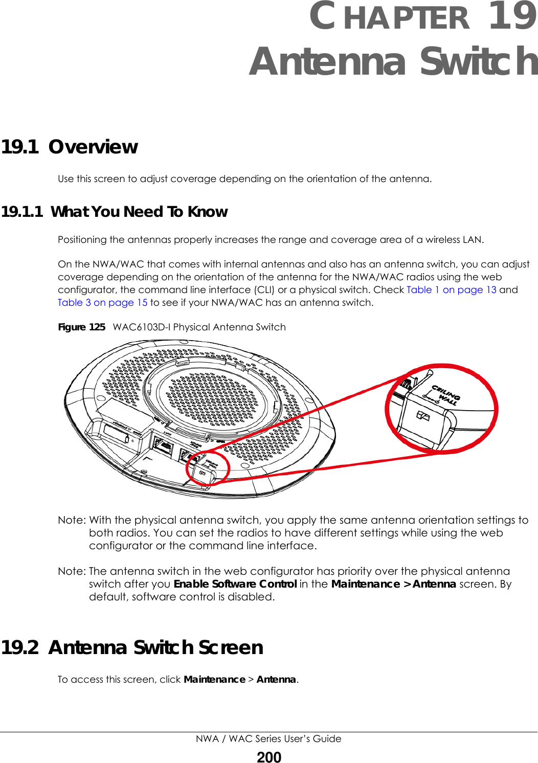 NWA / WAC Series User’s Guide200CHAPTER 19Antenna Switch19.1  OverviewUse this screen to adjust coverage depending on the orientation of the antenna.19.1.1  What You Need To KnowPositioning the antennas properly increases the range and coverage area of a wireless LAN.On the NWA/WAC that comes with internal antennas and also has an antenna switch, you can adjust coverage depending on the orientation of the antenna for the NWA/WAC radios using the web configurator, the command line interface (CLI) or a physical switch. Check Table 1 on page 13 and Table 3 on page 15 to see if your NWA/WAC has an antenna switch.Figure 125   WAC6103D-I Physical Antenna Switch Note: With the physical antenna switch, you apply the same antenna orientation settings to both radios. You can set the radios to have different settings while using the web configurator or the command line interface.Note: The antenna switch in the web configurator has priority over the physical antenna switch after you Enable Software Control in the Maintenance &gt; Antenna screen. By default, software control is disabled.19.2  Antenna Switch ScreenTo access this screen, click Maintenance &gt; Antenna.