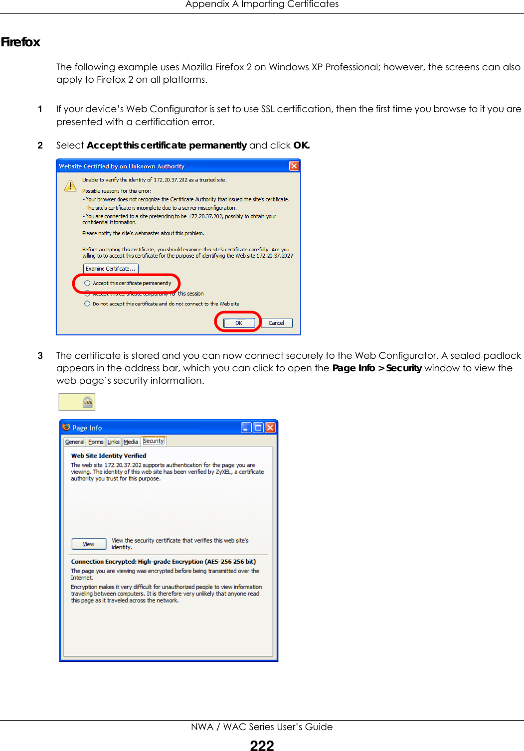 Appendix A Importing CertificatesNWA / WAC Series User’s Guide222FirefoxThe following example uses Mozilla Firefox 2 on Windows XP Professional; however, the screens can also apply to Firefox 2 on all platforms.1If your device’s Web Configurator is set to use SSL certification, then the first time you browse to it you are presented with a certification error.2Select Accept this certificate permanently and click OK.3The certificate is stored and you can now connect securely to the Web Configurator. A sealed padlock appears in the address bar, which you can click to open the Page Info &gt; Security window to view the web page’s security information.