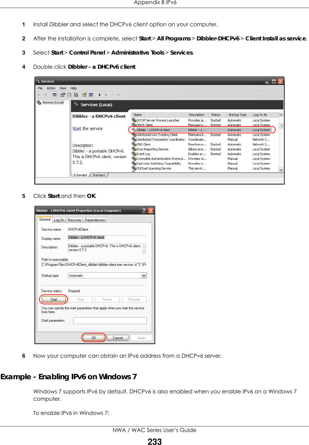  Appendix B IPv6NWA / WAC Series User’s Guide2331Install Dibbler and select the DHCPv6 client option on your computer.2After the installation is complete, select Start &gt; All Programs &gt; Dibbler-DHCPv6 &gt; Client Install as service.3Select Start &gt; Control Panel &gt; Administrative Tools &gt; Services.4Double click Dibbler - a DHCPv6 client.5Click Start and then OK.6Now your computer can obtain an IPv6 address from a DHCPv6 server.Example - Enabling IPv6 on Windows 7Windows 7 supports IPv6 by default. DHCPv6 is also enabled when you enable IPv6 on a Windows 7 computer.To enable IPv6 in Windows 7: