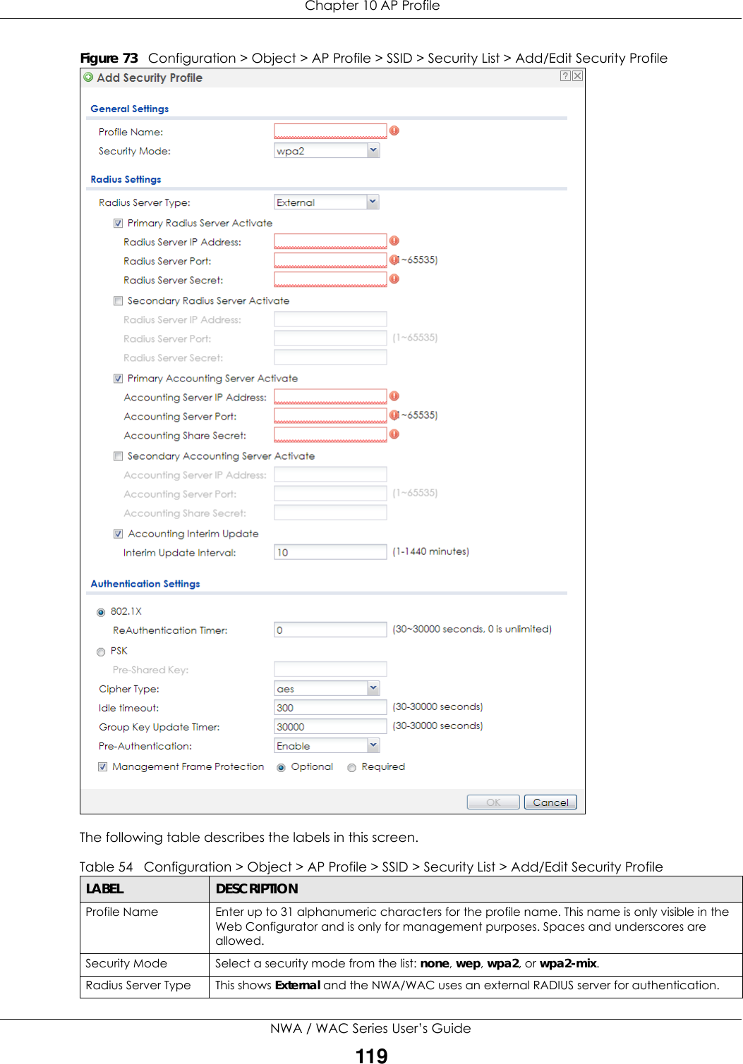  Chapter 10 AP ProfileNWA / WAC Series User’s Guide119Figure 73   Configuration &gt; Object &gt; AP Profile &gt; SSID &gt; Security List &gt; Add/Edit Security ProfileThe following table describes the labels in this screen.  Table 54   Configuration &gt; Object &gt; AP Profile &gt; SSID &gt; Security List &gt; Add/Edit Security ProfileLABEL DESCRIPTIONProfile Name Enter up to 31 alphanumeric characters for the profile name. This name is only visible in the Web Configurator and is only for management purposes. Spaces and underscores are allowed.Security Mode Select a security mode from the list: none, wep, wpa2, or wpa2-mix.Radius Server Type This shows External and the NWA/WAC uses an external RADIUS server for authentication.