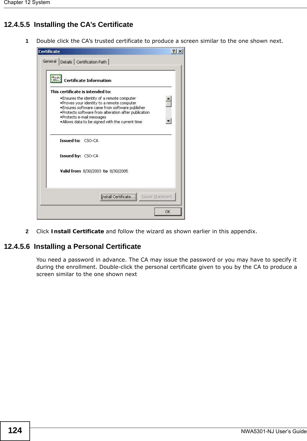 Chapter 12 SystemNWA5301-NJ User’s Guide12412.4.5.5  Installing the CA’s Certificate1Double click the CA’s trusted certificate to produce a screen similar to the one shown next.2Click Install Certificate and follow the wizard as shown earlier in this appendix.12.4.5.6  Installing a Personal CertificateYou need a password in advance. The CA may issue the password or you may have to specify it during the enrollment. Double-click the personal certificate given to you by the CA to produce a screen similar to the one shown next