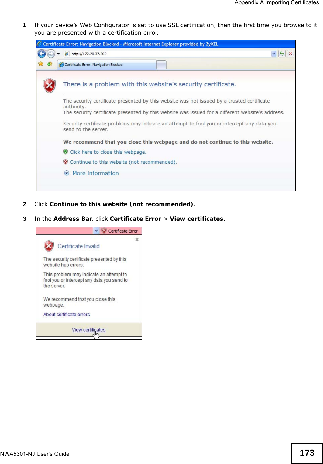 Appendix A Importing CertificatesNWA5301-NJ User’s Guide 1731If your device’s Web Configurator is set to use SSL certification, then the first time you browse to it you are presented with a certification error.2Click Continue to this website (not recommended).3In the Address Bar, click Certificate Error &gt; View certificates.