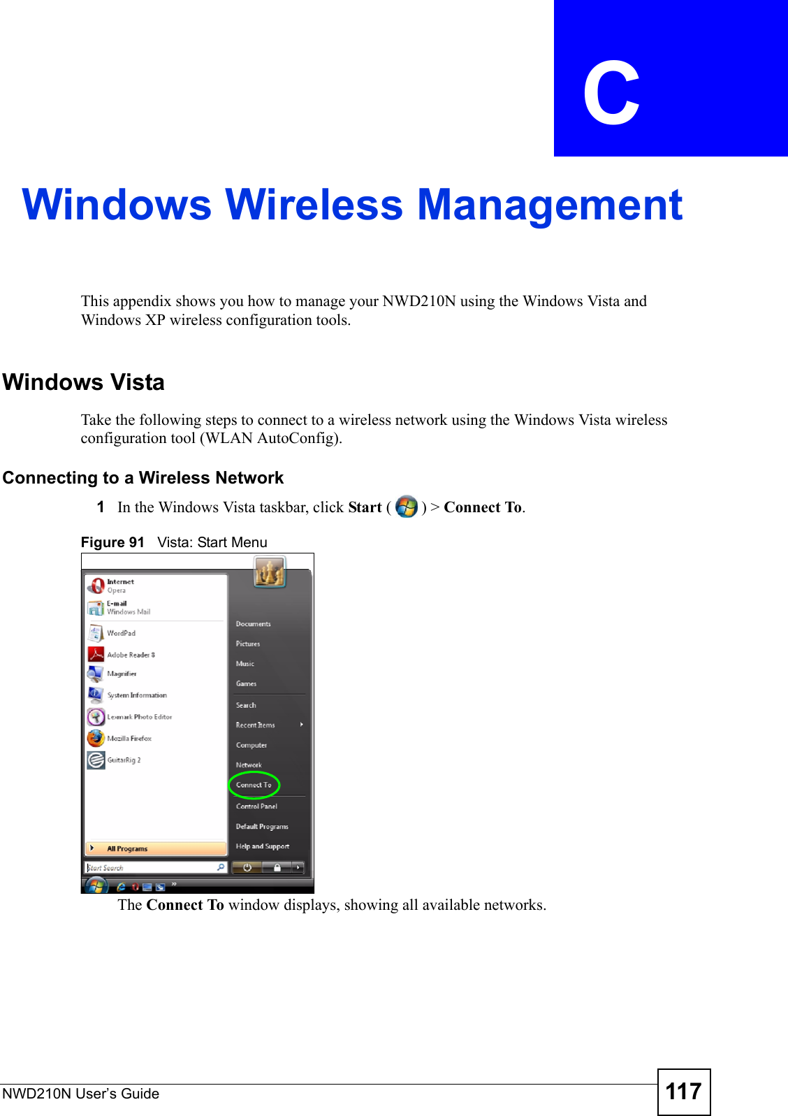 NWD210N User’s Guide 117APPENDIX  C Windows Wireless ManagementThis appendix shows you how to manage your NWD210N using the Windows Vista and Windows XP wireless configuration tools.Windows VistaTake the following steps to connect to a wireless network using the Windows Vista wireless configuration tool (WLAN AutoConfig).Connecting to a Wireless Network1In the Windows Vista taskbar, click Start () &gt; Connect To. Figure 91   Vista: Start MenuThe Connect To window displays, showing all available networks. 