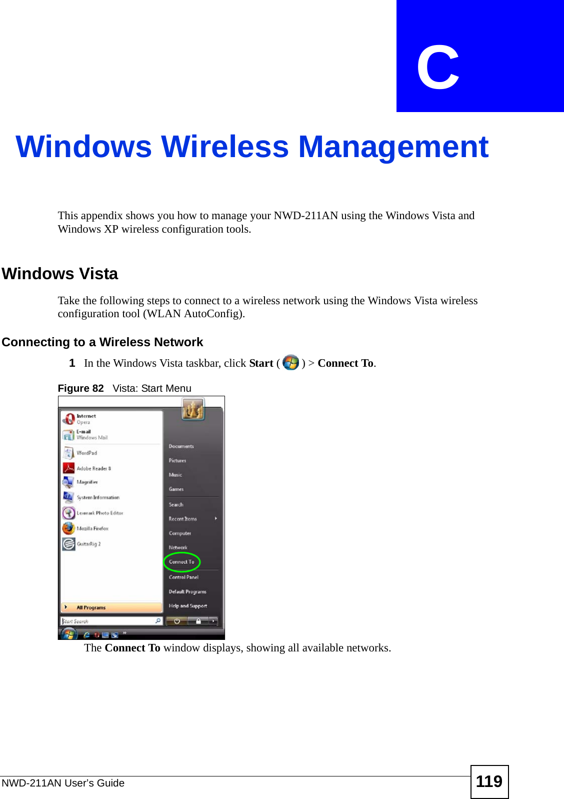 NWD-211AN User’s Guide 119APPENDIX  C Windows Wireless ManagementThis appendix shows you how to manage your NWD-211AN using the Windows Vista and Windows XP wireless configuration tools.Windows VistaTake the following steps to connect to a wireless network using the Windows Vista wireless configuration tool (WLAN AutoConfig).Connecting to a Wireless Network1In the Windows Vista taskbar, click Start () &gt; Connect To. Figure 82   Vista: Start MenuThe Connect To window displays, showing all available networks. 