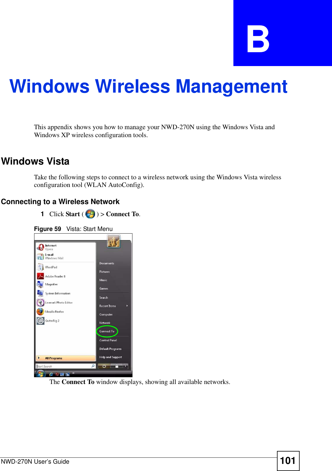 NWD-270N User’s Guide 101APPENDIX  B Windows Wireless ManagementThis appendix shows you how to manage your NWD-270N using the Windows Vista and Windows XP wireless configuration tools.Windows VistaTake the following steps to connect to a wireless network using the Windows Vista wireless configuration tool (WLAN AutoConfig).Connecting to a Wireless Network1Click Start () &gt; Connect To. Figure 59   Vista: Start MenuThe Connect To window displays, showing all available networks. 