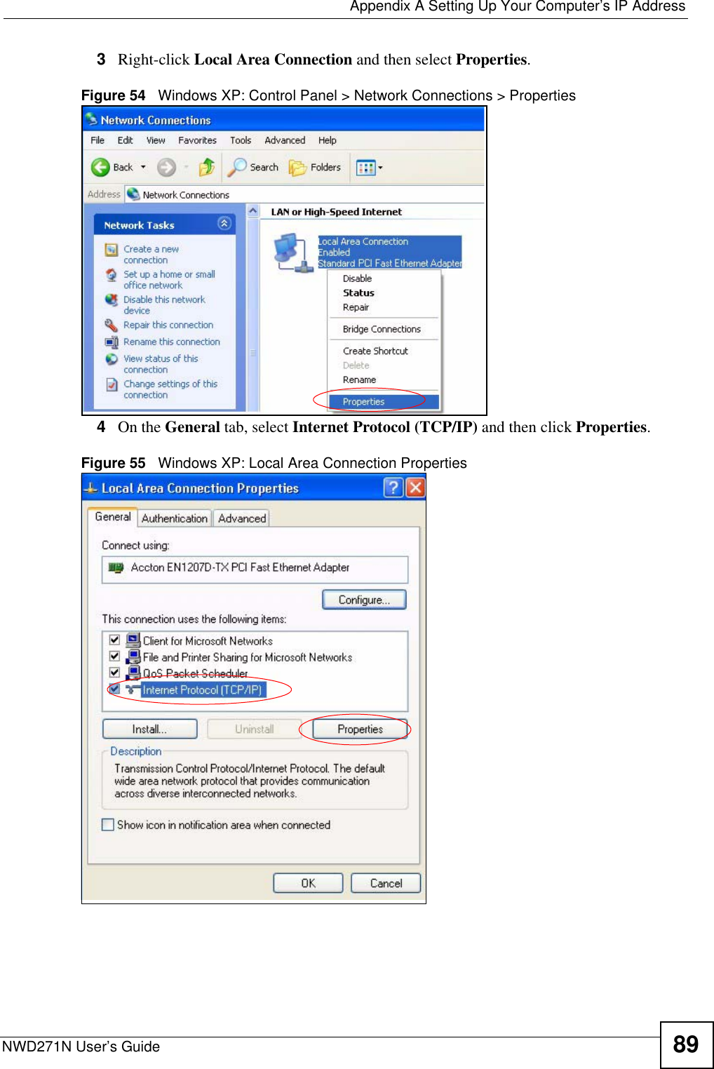  Appendix A Setting Up Your Computer’s IP AddressNWD271N User’s Guide 893Right-click Local Area Connection and then select Properties.Figure 54   Windows XP: Control Panel &gt; Network Connections &gt; Properties4On the General tab, select Internet Protocol (TCP/IP) and then click Properties.Figure 55   Windows XP: Local Area Connection Properties