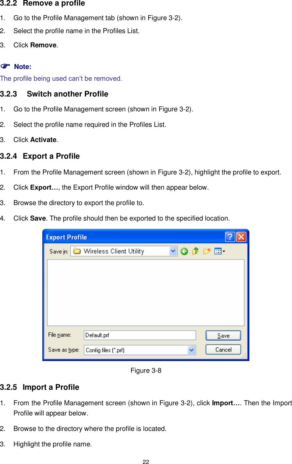  22 3.2.2  Remove a profile 1.  Go to the Profile Management tab (shown in XFigure 3-2X). 2.  Select the profile name in the Profiles List. 3.  Click Remove.  Note: The profile being used can‟t be removed. 3.2.3  Switch another Profile 1.  Go to the Profile Management screen (shown in XFigure 3-2X). 2.  Select the profile name required in the Profiles List. 3.  Click Activate. 3.2.4  Export a Profile 1.  From the Profile Management screen (shown in XFigure 3-2X), highlight the profile to export. 2.  Click Export…, the Export Profile window will then appear below. 3.  Browse the directory to export the profile to. 4.  Click Save. The profile should then be exported to the specified location.  Figure 3-8 3.2.5  Import a Profile 1.  From the Profile Management screen (shown in XFigure 3-2), click Import…. Then the Import Profile will appear below. 2.  Browse to the directory where the profile is located. 3.  Highlight the profile name. 