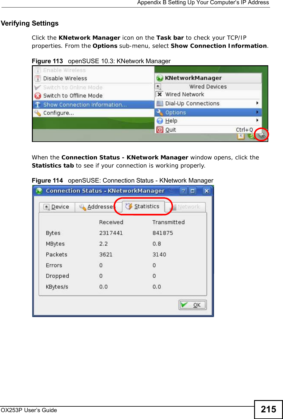  Appendix BSetting Up Your Computer’s IP AddressOX253P User’s Guide 215Verifying SettingsClick the KNetwork Manager icon on the Task bar to check your TCP/IP properties. From the Options sub-menu, select Show Connection Information.Figure 113   openSUSE 10.3: KNetwork ManagerWhen the Connection Status - KNetwork Manager window opens, click the Statistics tab to see if your connection is working properly.Figure 114   openSUSE: Connection Status - KNetwork Manager