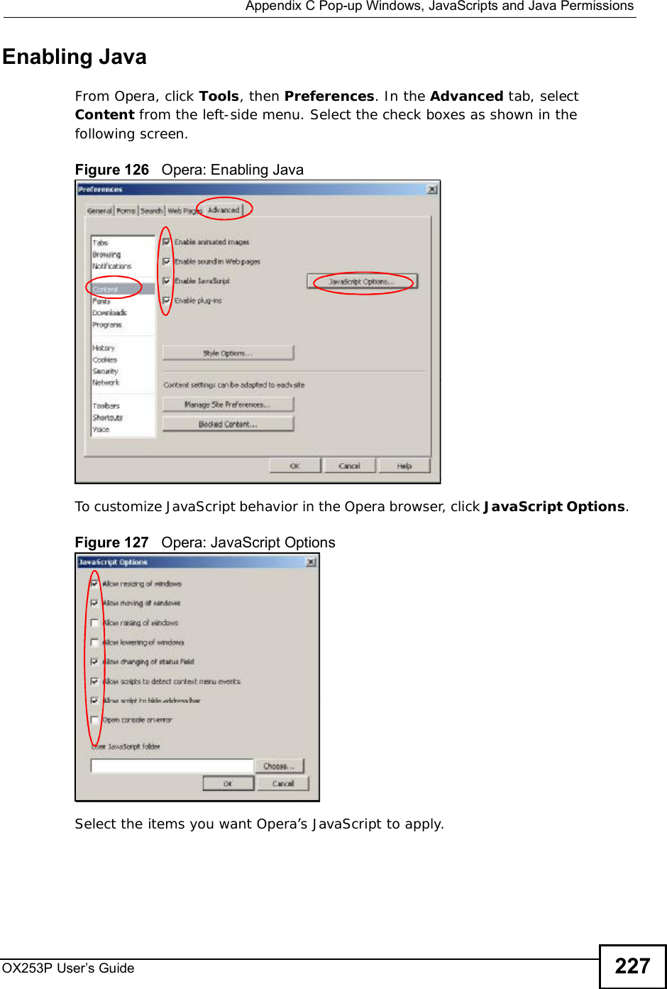 Appendix CPop-up Windows, JavaScripts and Java PermissionsOX253P User’s Guide 227Enabling JavaFrom Opera, click Tools, then Preferences. In the Advanced tab, select Content from the left-side menu. Select the check boxes as shown in the following screen.Figure 126   Opera: Enabling JavaTo customize JavaScript behavior in the Opera browser, click JavaScript Options.Figure 127   Opera: JavaScript OptionsSelect the items you want Opera’s JavaScript to apply.