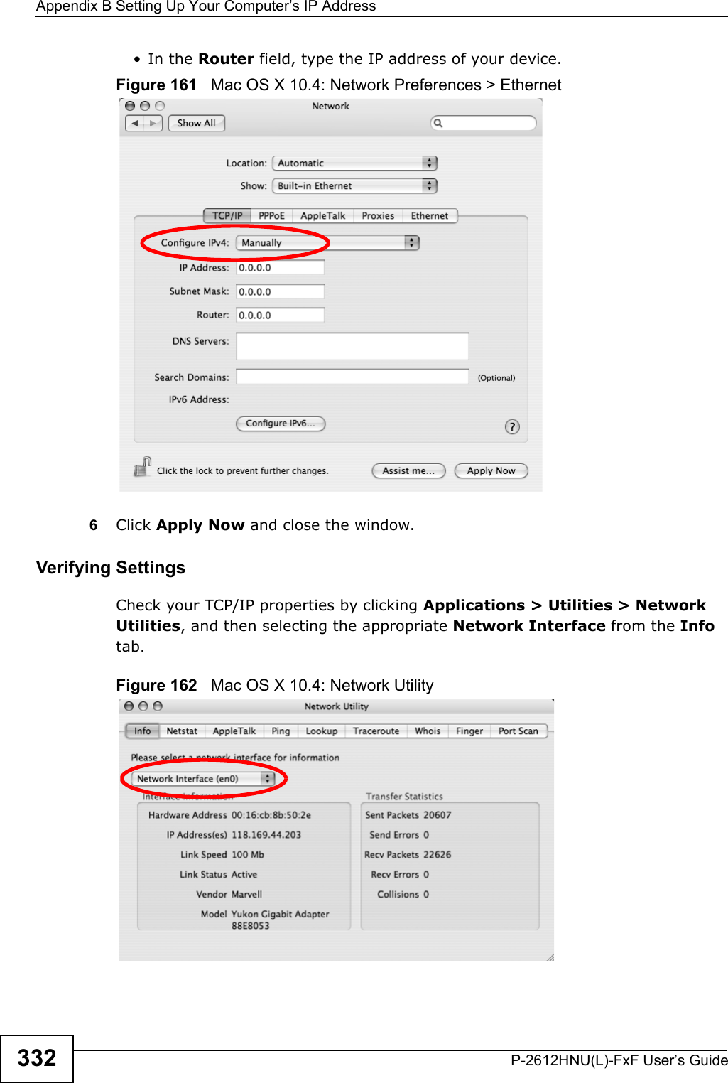 Appendix B Setting Up Your Computer’s IP AddressP-2612HNU(L)-FxF User’s Guide332• In the Router field, type the IP address of your device.Figure 161   Mac OS X 10.4: Network Preferences &gt; Ethernet6Click Apply Now and close the window.Verifying SettingsCheck your TCP/IP properties by clicking Applications &gt; Utilities &gt; Network Utilities, and then selecting the appropriate Network Interface from the Infotab.Figure 162   Mac OS X 10.4: Network Utility
