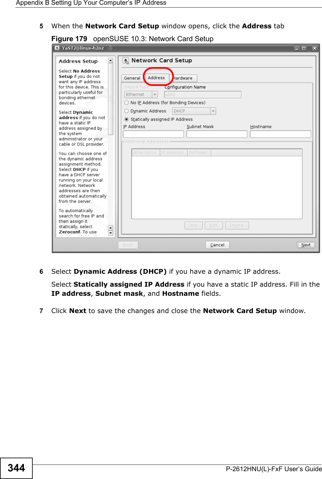 Appendix B Setting Up Your Computer’s IP AddressP-2612HNU(L)-FxF User’s Guide3445When the Network Card Setup window opens, click the Address tabFigure 179   openSUSE 10.3: Network Card Setup6Select Dynamic Address (DHCP) if you have a dynamic IP address.Select Statically assigned IP Address if you have a static IP address. Fill in the IP address, Subnet mask, and Hostname fields.7Click Next to save the changes and close the Network Card Setup window. 