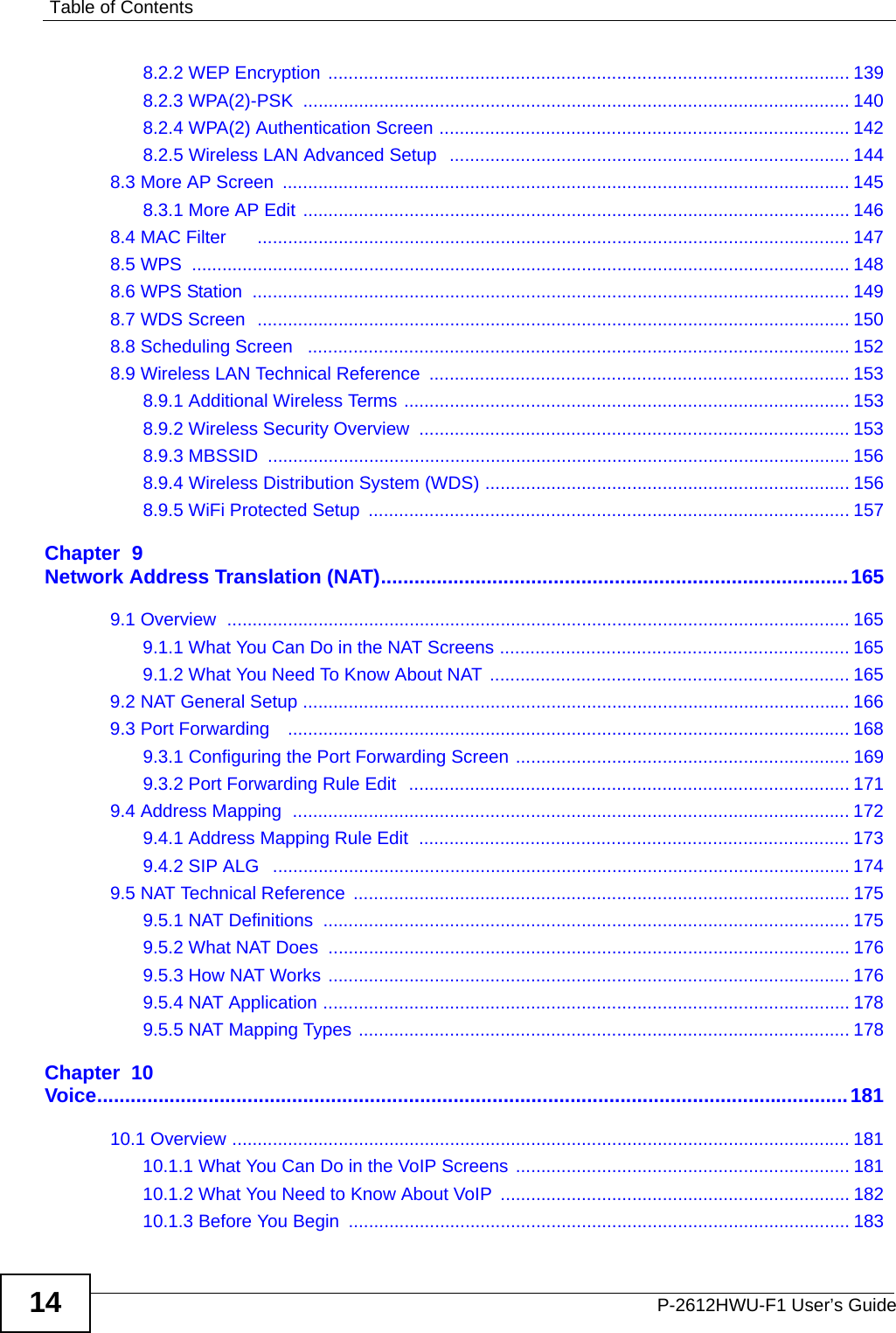 Table of ContentsP-2612HWU-F1 User’s Guide148.2.2 WEP Encryption ....................................................................................................... 1398.2.3 WPA(2)-PSK  ............................................................................................................ 1408.2.4 WPA(2) Authentication Screen ................................................................................. 1428.2.5 Wireless LAN Advanced Setup  ............................................................................... 1448.3 More AP Screen  ................................................................................................................ 1458.3.1 More AP Edit ............................................................................................................ 1468.4 MAC Filter      ..................................................................................................................... 1478.5 WPS  .................................................................................................................................. 1488.6 WPS Station  ...................................................................................................................... 1498.7 WDS Screen  ..................................................................................................................... 1508.8 Scheduling Screen   ........................................................................................................... 1528.9 Wireless LAN Technical Reference  ................................................................................... 1538.9.1 Additional Wireless Terms ........................................................................................ 1538.9.2 Wireless Security Overview  ..................................................................................... 1538.9.3 MBSSID  ...................................................................................................................1568.9.4 Wireless Distribution System (WDS) ........................................................................ 1568.9.5 WiFi Protected Setup  ............................................................................................... 157Chapter  9Network Address Translation (NAT)....................................................................................1659.1 Overview  ........................................................................................................................... 1659.1.1 What You Can Do in the NAT Screens ..................................................................... 1659.1.2 What You Need To Know About NAT ....................................................................... 1659.2 NAT General Setup ............................................................................................................ 1669.3 Port Forwarding   ............................................................................................................... 1689.3.1 Configuring the Port Forwarding Screen .................................................................. 1699.3.2 Port Forwarding Rule Edit  ....................................................................................... 1719.4 Address Mapping  .............................................................................................................. 1729.4.1 Address Mapping Rule Edit  ..................................................................................... 1739.4.2 SIP ALG   .................................................................................................................. 1749.5 NAT Technical Reference  .................................................................................................. 1759.5.1 NAT Definitions  ........................................................................................................ 1759.5.2 What NAT Does  ....................................................................................................... 1769.5.3 How NAT Works ....................................................................................................... 1769.5.4 NAT Application ........................................................................................................ 1789.5.5 NAT Mapping Types ................................................................................................. 178Chapter  10Voice.......................................................................................................................................18110.1 Overview .......................................................................................................................... 18110.1.1 What You Can Do in the VoIP Screens .................................................................. 18110.1.2 What You Need to Know About VoIP  ..................................................................... 18210.1.3 Before You Begin  ................................................................................................... 183