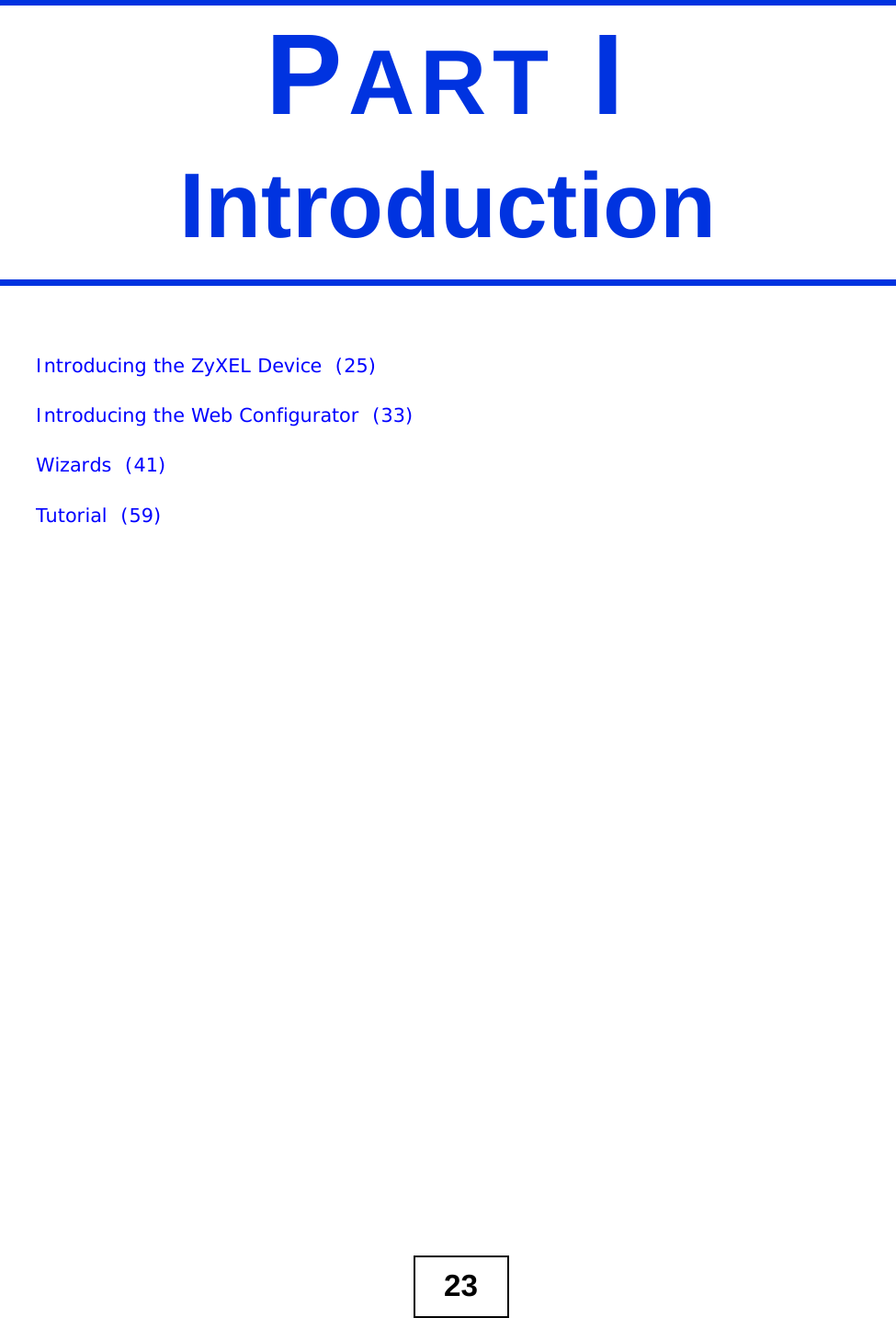 23PART IIntroductionIntroducing the ZyXEL Device  (25)Introducing the Web Configurator  (33)Wizards  (41)Tutorial  (59)