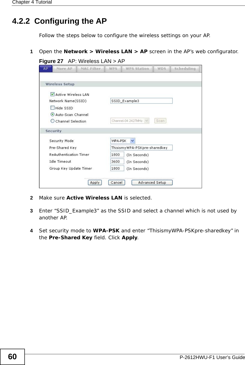 Chapter 4 TutorialP-2612HWU-F1 User’s Guide604.2.2  Configuring the APFollow the steps below to configure the wireless settings on your AP.1Open the Network &gt; Wireless LAN &gt; AP screen in the AP’s web configurator.Figure 27   AP: Wireless LAN &gt; AP 2Make sure Active Wireless LAN is selected.3Enter “SSID_Example3” as the SSID and select a channel which is not used by another AP.4Set security mode to WPA-PSK and enter “ThisismyWPA-PSKpre-sharedkey” in the Pre-Shared Key field. Click Apply.