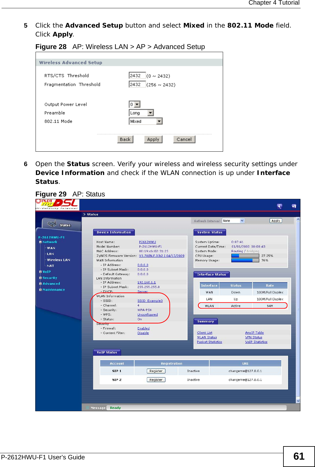  Chapter 4 TutorialP-2612HWU-F1 User’s Guide 615Click the Advanced Setup button and select Mixed in the 802.11 Mode field. Click Apply.Figure 28   AP: Wireless LAN &gt; AP &gt; Advanced Setup6Open the Status screen. Verify your wireless and wireless security settings under Device Information and check if the WLAN connection is up under Interface Status.Figure 29   AP: Status