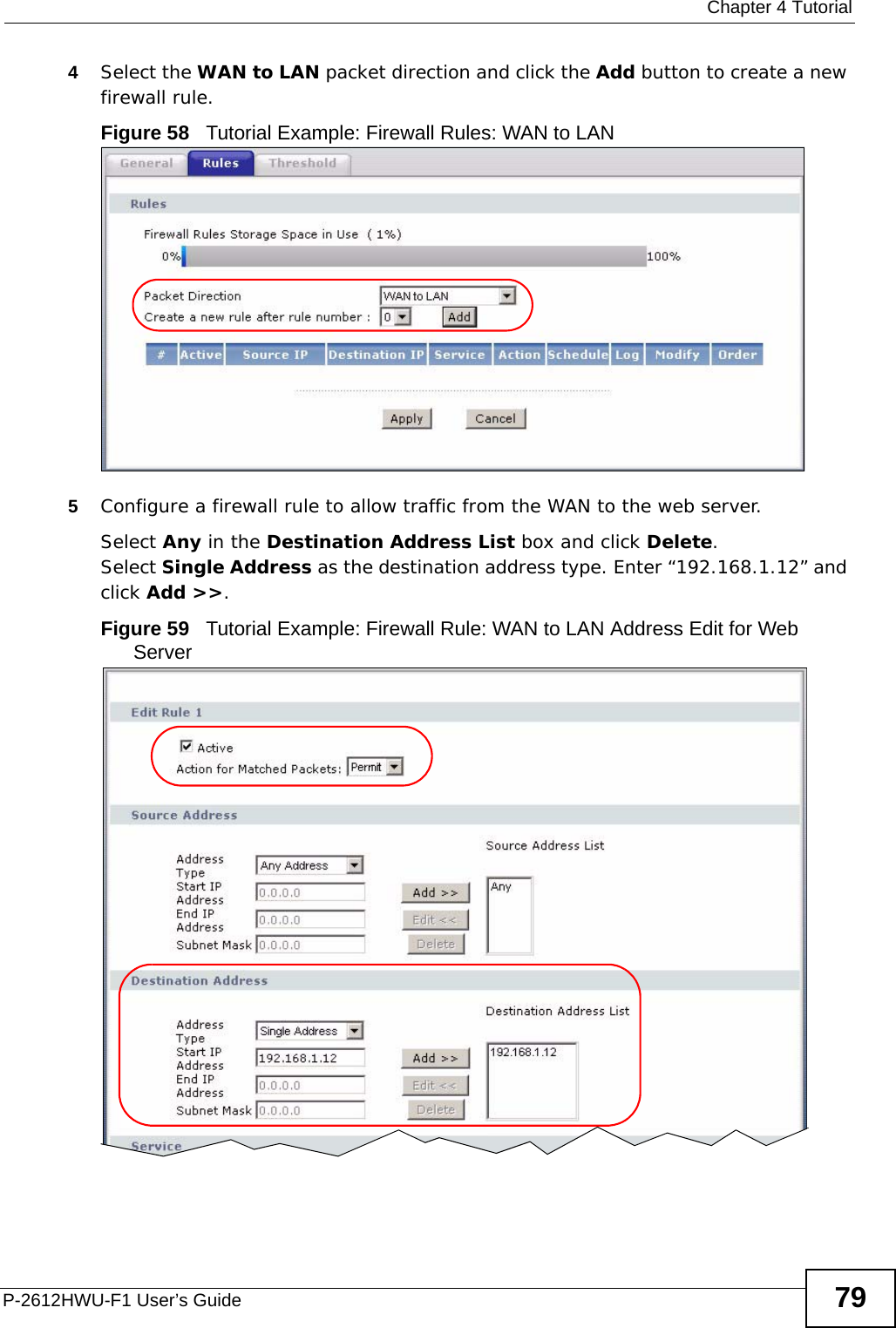  Chapter 4 TutorialP-2612HWU-F1 User’s Guide 794Select the WAN to LAN packet direction and click the Add button to create a new firewall rule.Figure 58   Tutorial Example: Firewall Rules: WAN to LAN  5Configure a firewall rule to allow traffic from the WAN to the web server.Select Any in the Destination Address List box and click Delete.Select Single Address as the destination address type. Enter “192.168.1.12” and click Add &gt;&gt;.Figure 59   Tutorial Example: Firewall Rule: WAN to LAN Address Edit for Web Server 