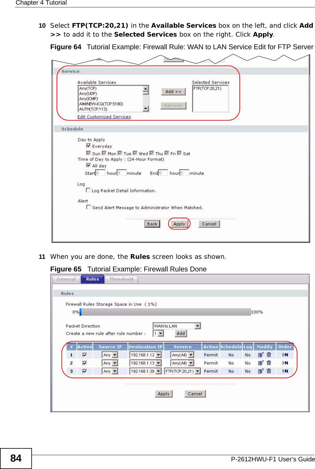 Chapter 4 TutorialP-2612HWU-F1 User’s Guide8410 Select FTP(TCP:20,21) in the Available Services box on the left, and click Add &gt;&gt; to add it to the Selected Services box on the right. Click Apply.Figure 64   Tutorial Example: Firewall Rule: WAN to LAN Service Edit for FTP Server 11 When you are done, the Rules screen looks as shown.Figure 65   Tutorial Example: Firewall Rules Done