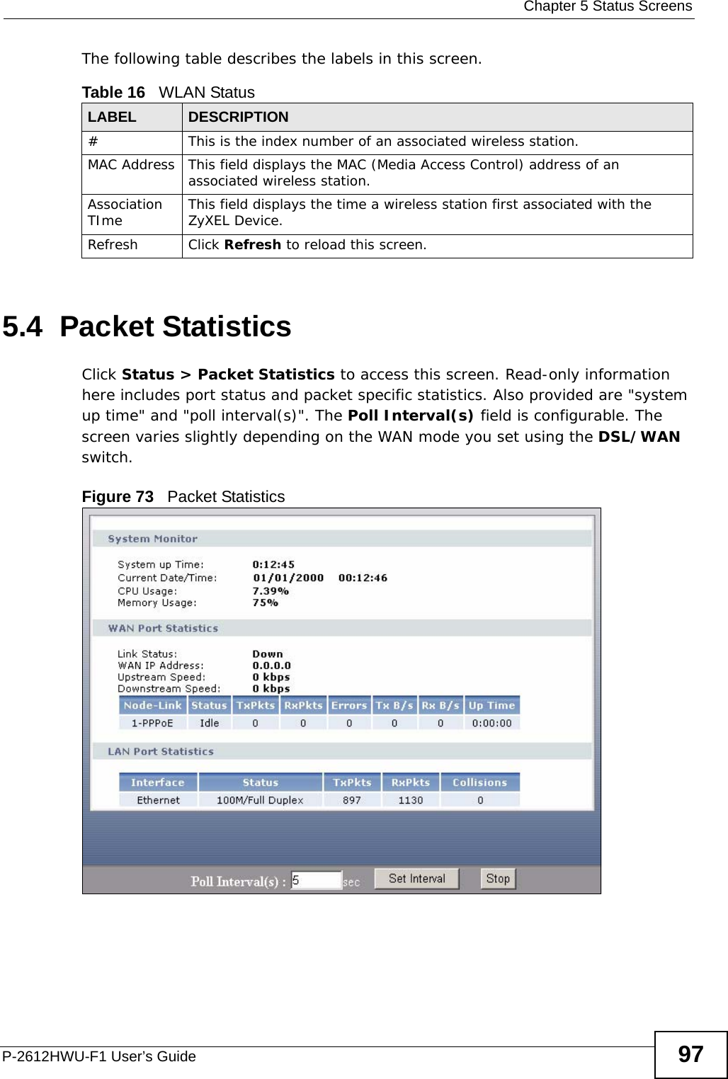  Chapter 5 Status ScreensP-2612HWU-F1 User’s Guide 97The following table describes the labels in this screen.5.4  Packet StatisticsClick Status &gt; Packet Statistics to access this screen. Read-only information here includes port status and packet specific statistics. Also provided are &quot;system up time&quot; and &quot;poll interval(s)&quot;. The Poll Interval(s) field is configurable. The screen varies slightly depending on the WAN mode you set using the DSL/WAN switch.Figure 73   Packet StatisticsTable 16   WLAN StatusLABEL  DESCRIPTION#  This is the index number of an associated wireless station. MAC Address This field displays the MAC (Media Access Control) address of an associated wireless station.Association TIme This field displays the time a wireless station first associated with the ZyXEL Device.Refresh Click Refresh to reload this screen.