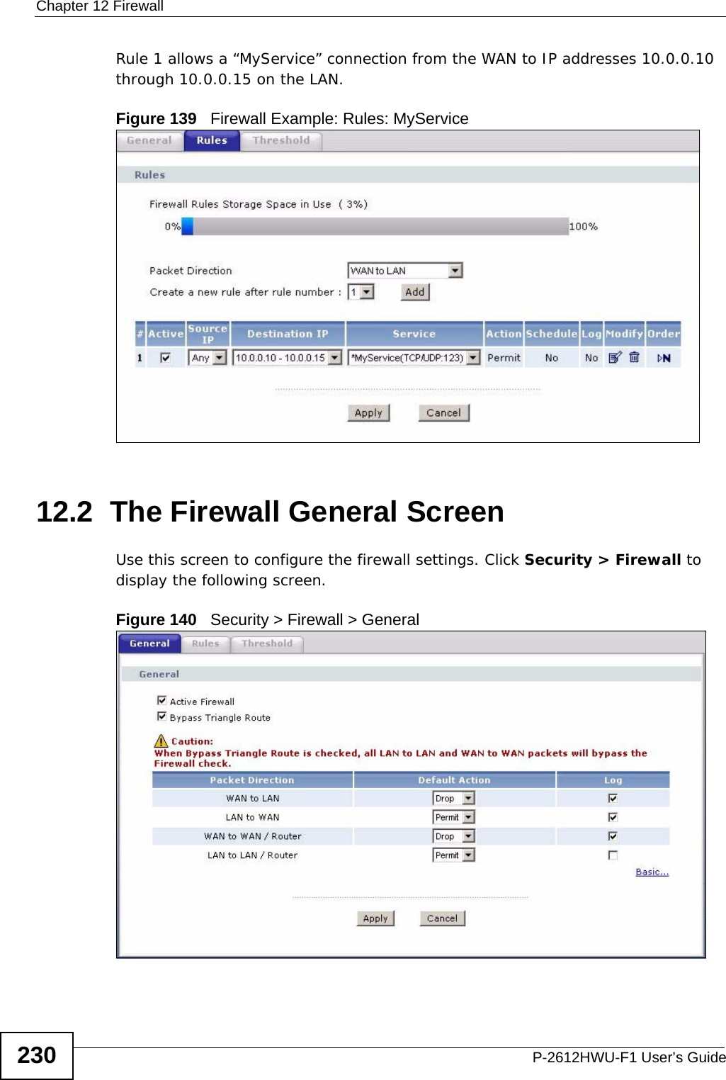 Chapter 12 FirewallP-2612HWU-F1 User’s Guide230Rule 1 allows a “MyService” connection from the WAN to IP addresses 10.0.0.10 through 10.0.0.15 on the LAN.Figure 139   Firewall Example: Rules: MyService 12.2  The Firewall General ScreenUse this screen to configure the firewall settings. Click Security &gt; Firewall to display the following screen.Figure 140   Security &gt; Firewall &gt; General