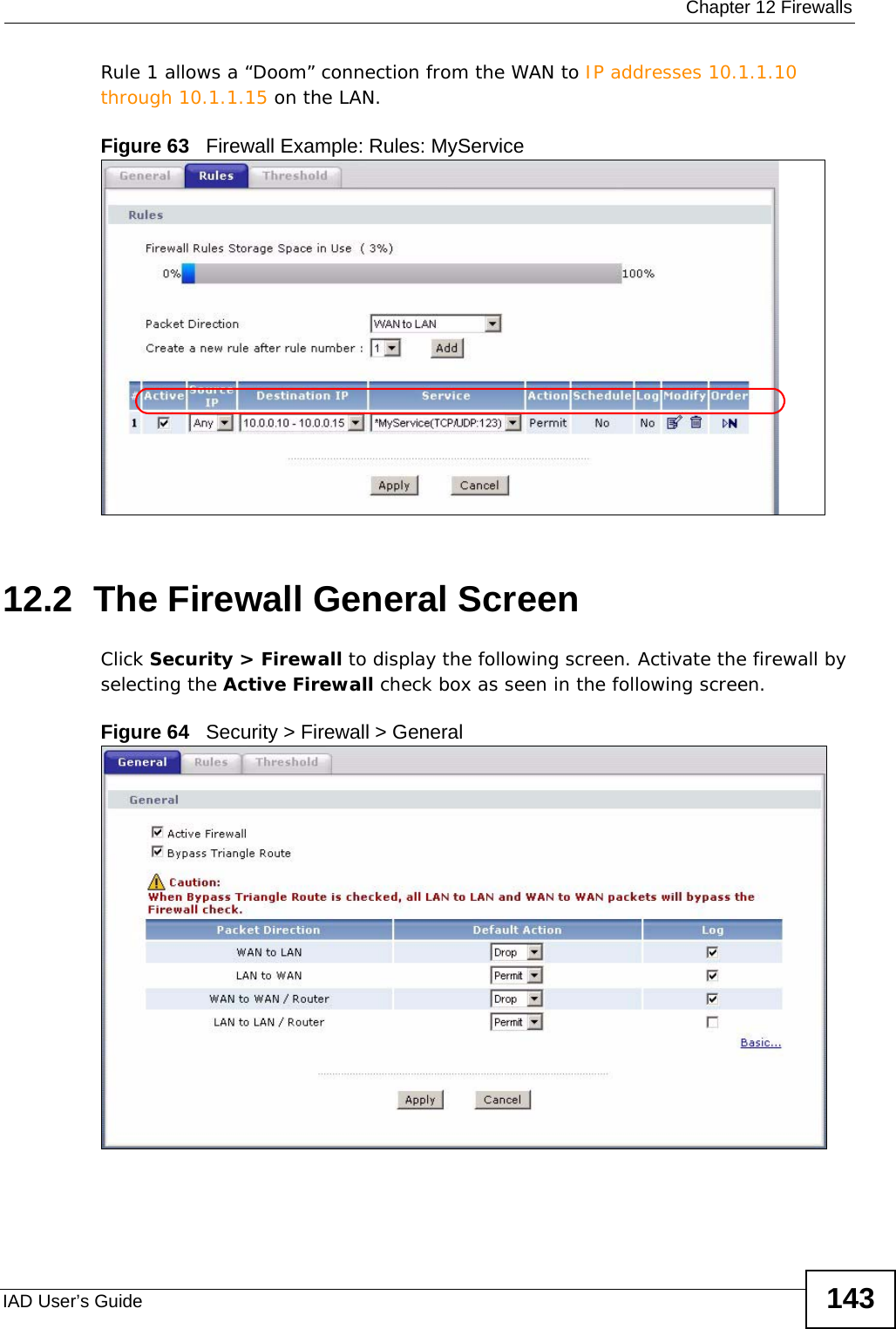  Chapter 12 FirewallsIAD User’s Guide 143Rule 1 allows a “Doom” connection from the WAN to IP addresses 10.1.1.10 through 10.1.1.15 on the LAN.Figure 63   Firewall Example: Rules: MyService 12.2  The Firewall General Screen   Click Security &gt; Firewall to display the following screen. Activate the firewall by selecting the Active Firewall check box as seen in the following screen.Figure 64   Security &gt; Firewall &gt; General