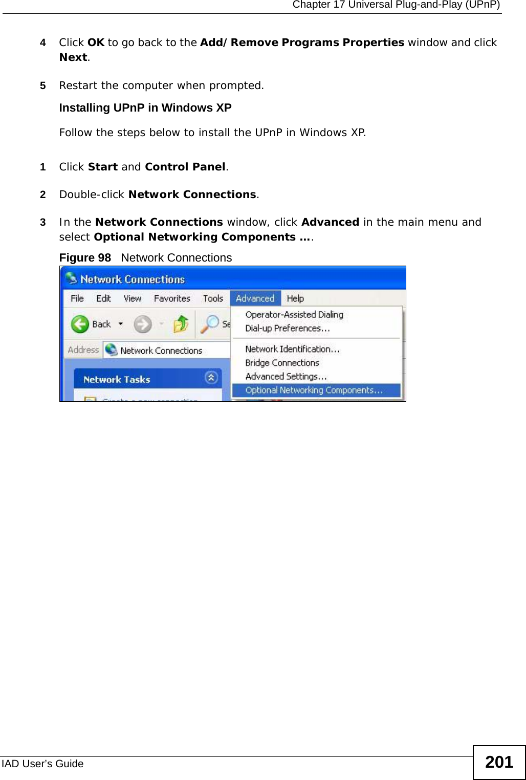  Chapter 17 Universal Plug-and-Play (UPnP)IAD User’s Guide 2014Click OK to go back to the Add/Remove Programs Properties window and click Next.  5Restart the computer when prompted. Installing UPnP in Windows XPFollow the steps below to install the UPnP in Windows XP.1Click Start and Control Panel. 2Double-click Network Connections.3In the Network Connections window, click Advanced in the main menu and select Optional Networking Components ….  Figure 98   Network Connections