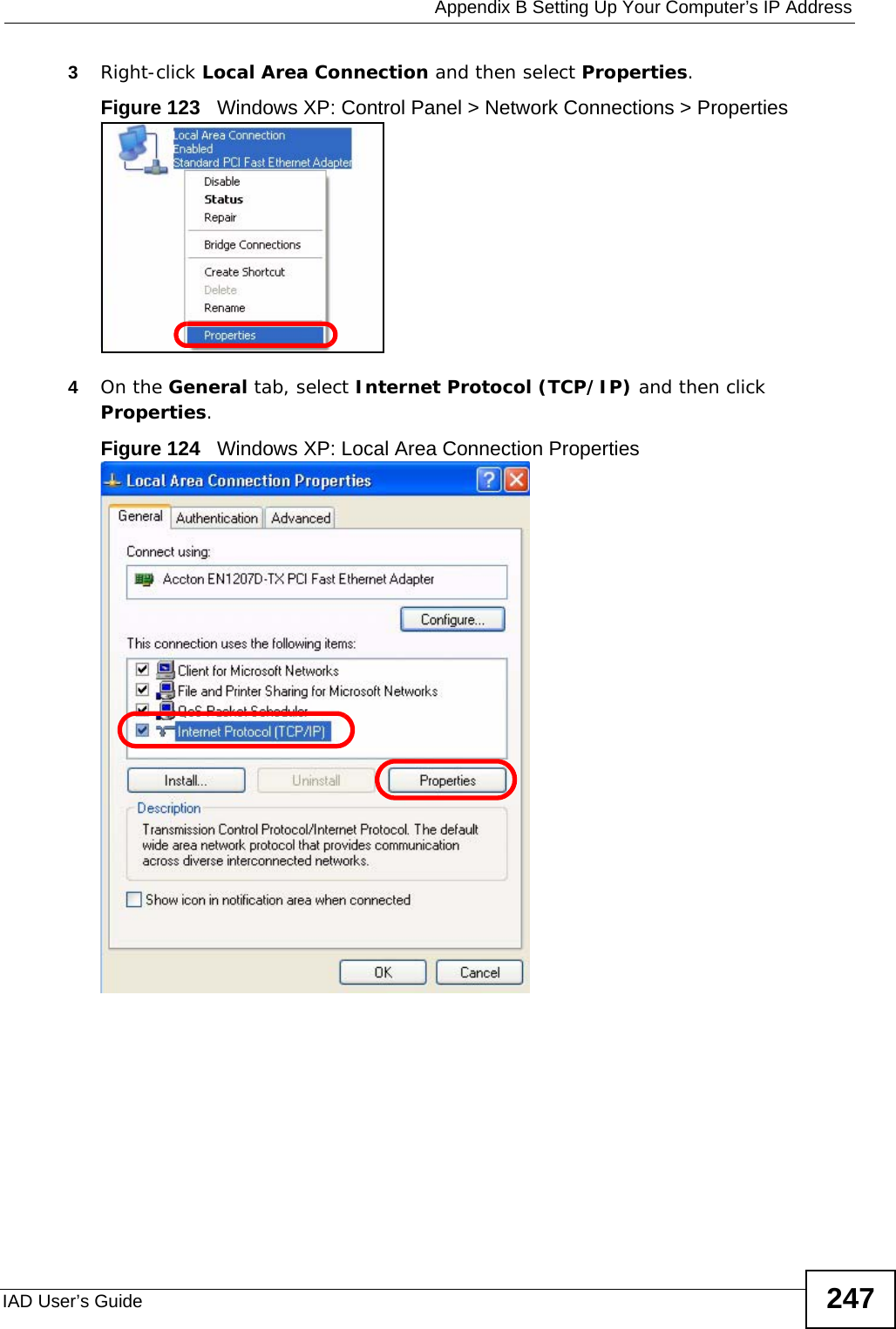 Appendix B Setting Up Your Computer’s IP AddressIAD User’s Guide 2473Right-click Local Area Connection and then select Properties.Figure 123   Windows XP: Control Panel &gt; Network Connections &gt; Properties4On the General tab, select Internet Protocol (TCP/IP) and then click Properties.Figure 124   Windows XP: Local Area Connection Properties