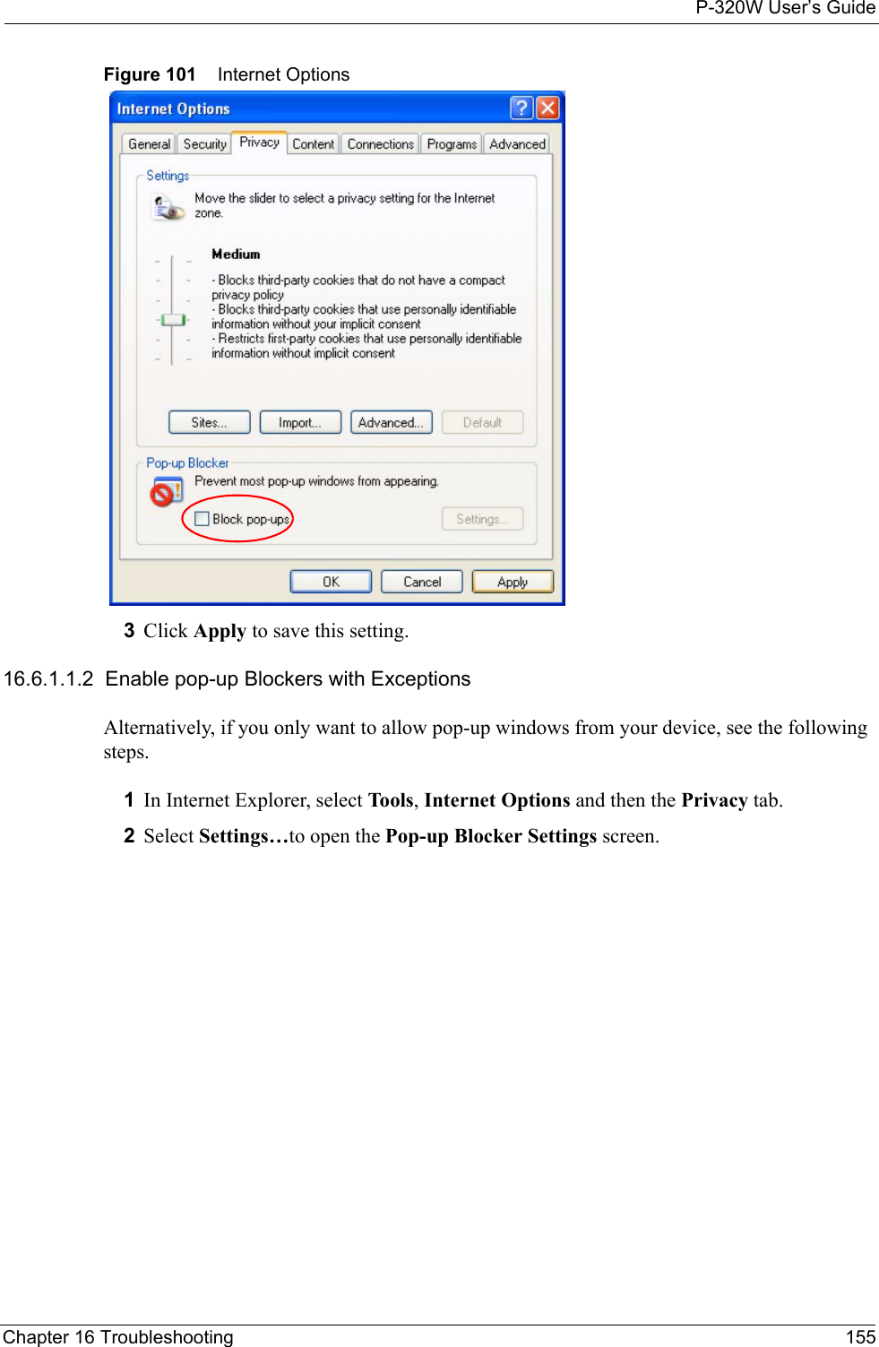 P-320W User’s GuideChapter 16 Troubleshooting 155Figure 101    Internet Options3Click Apply to save this setting.16.6.1.1.2  Enable pop-up Blockers with ExceptionsAlternatively, if you only want to allow pop-up windows from your device, see the following steps.1In Internet Explorer, select Tools, Internet Options and then the Privacy tab. 2Select Settings…to open the Pop-up Blocker Settings screen.