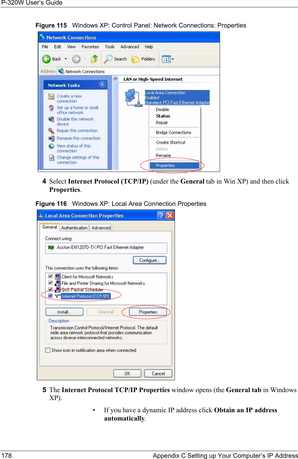 P-320W User’s Guide178  Appendix C Setting up Your Computer’s IP AddressFigure 115   Windows XP: Control Panel: Network Connections: Properties4Select Internet Protocol (TCP/IP) (under the General tab in Win XP) and then click Properties.Figure 116   Windows XP: Local Area Connection Properties5The Internet Protocol TCP/IP Properties window opens (the General tab in Windows XP).• If you have a dynamic IP address click Obtain an IP address automatically.