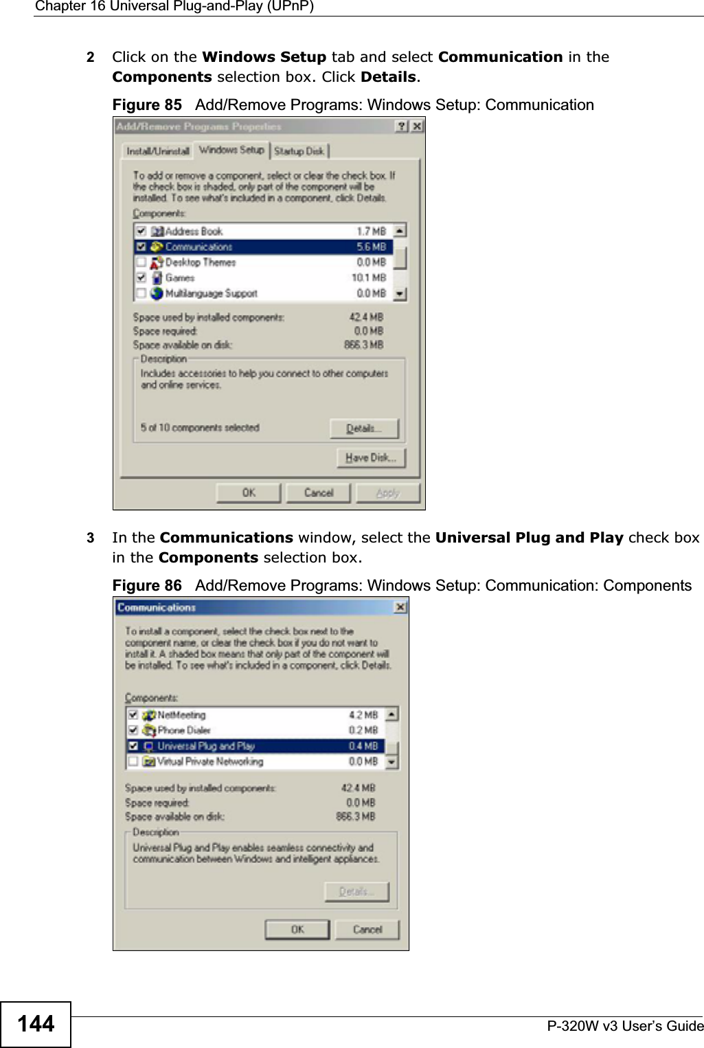Chapter 16 Universal Plug-and-Play (UPnP)P-320W v3 User’s Guide1442Click on the Windows Setup tab and select Communication in the Components selection box. Click Details.Figure 85   Add/Remove Programs: Windows Setup: Communication 3In the Communications window, select the Universal Plug and Play check box in the Components selection box. Figure 86   Add/Remove Programs: Windows Setup: Communication: Components