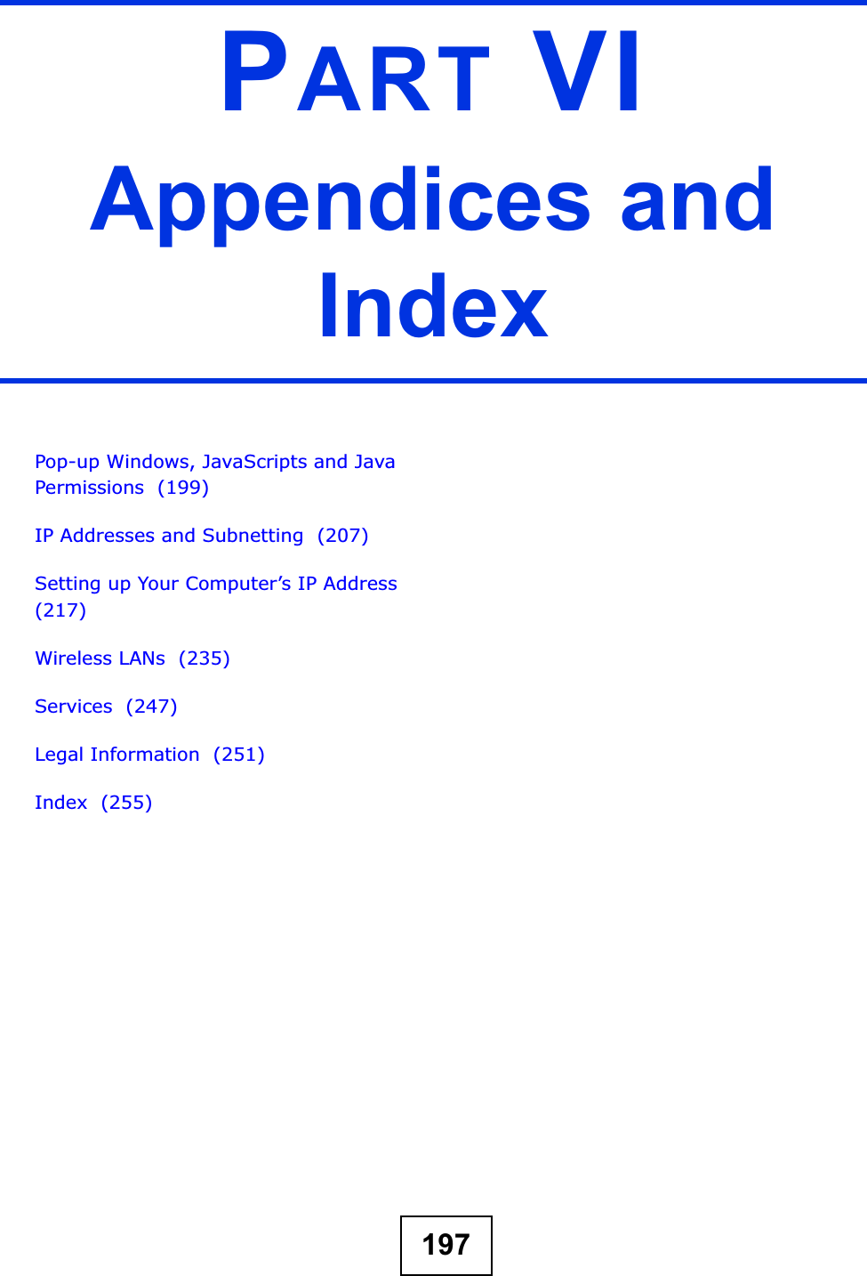 197PART VIAppendices and IndexPop-up Windows, JavaScripts and Java Permissions  (199)IP Addresses and Subnetting  (207)Setting up Your Computer’s IP Address  (217)Wireless LANs  (235)Services  (247)Legal Information  (251)Index  (255)