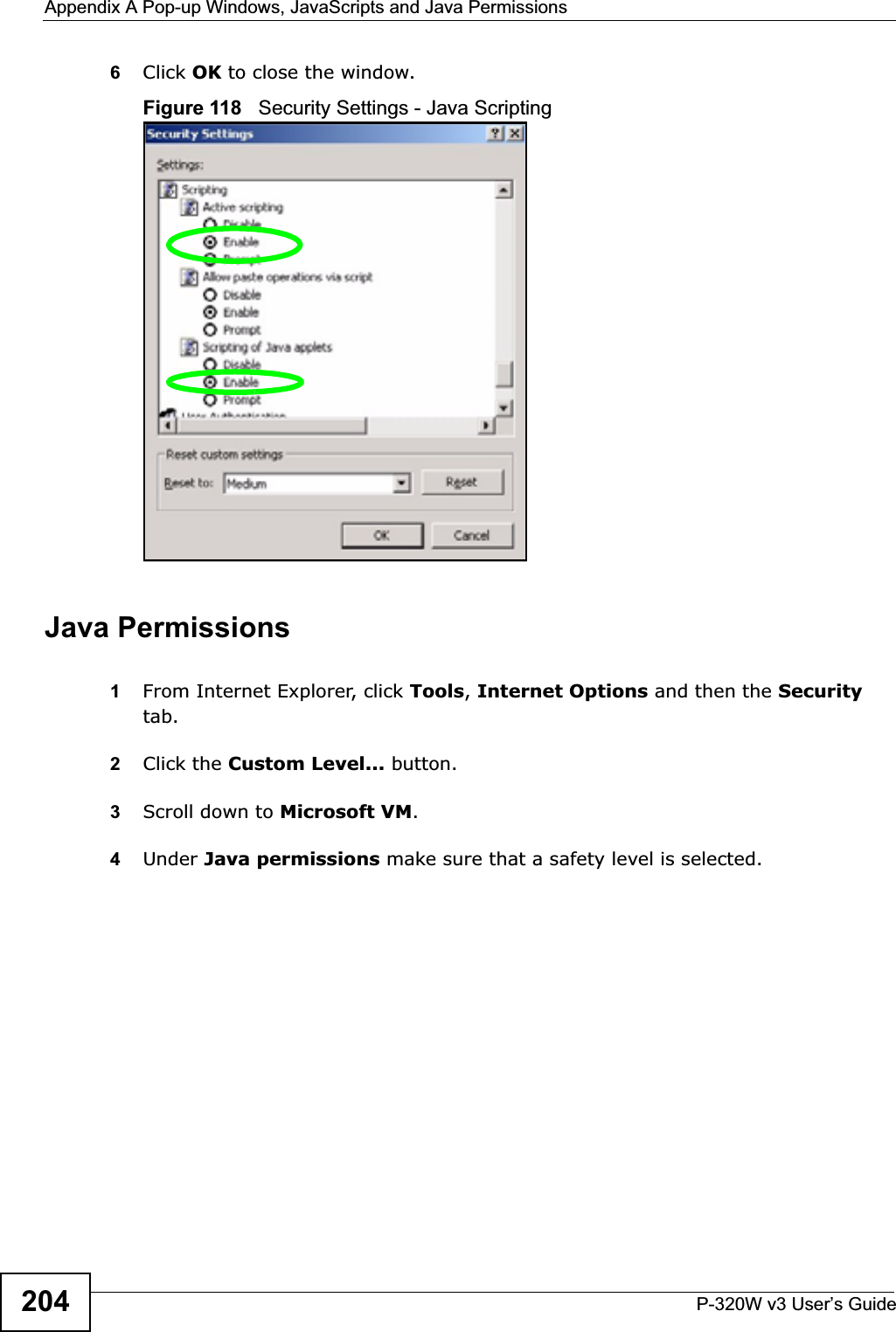 Appendix A Pop-up Windows, JavaScripts and Java PermissionsP-320W v3 User’s Guide2046Click OK to close the window.Figure 118   Security Settings - Java ScriptingJava Permissions1From Internet Explorer, click Tools,Internet Options and then the Securitytab. 2Click the Custom Level... button. 3Scroll down to Microsoft VM.4Under Java permissions make sure that a safety level is selected.