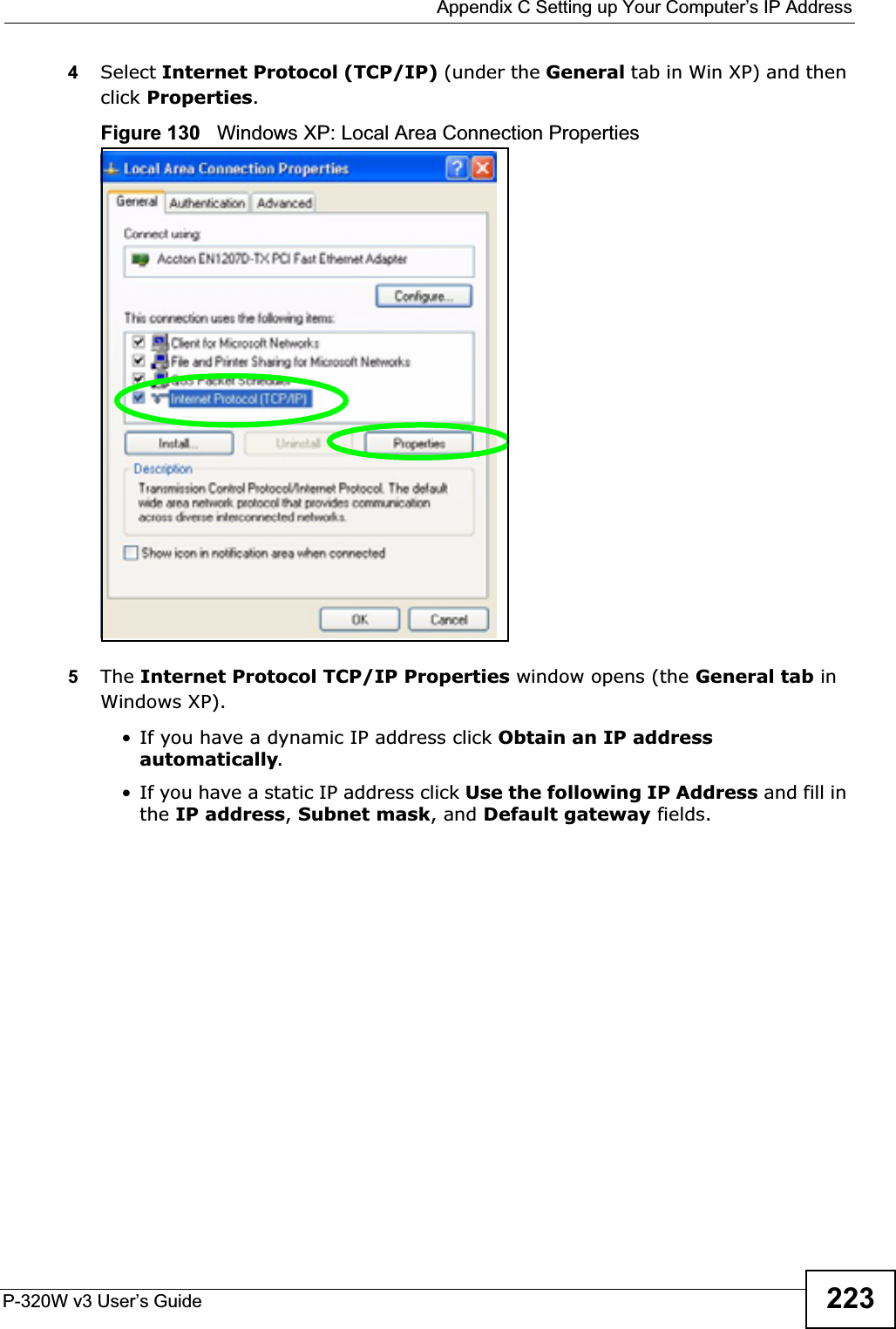  Appendix C Setting up Your Computer’s IP AddressP-320W v3 User’s Guide 2234Select Internet Protocol (TCP/IP) (under the General tab in Win XP) and then click Properties.Figure 130   Windows XP: Local Area Connection Properties5The Internet Protocol TCP/IP Properties window opens (the General tab in Windows XP).• If you have a dynamic IP address click Obtain an IP address automatically.• If you have a static IP address click Use the following IP Address and fill in the IP address,Subnet mask, and Default gateway fields. 