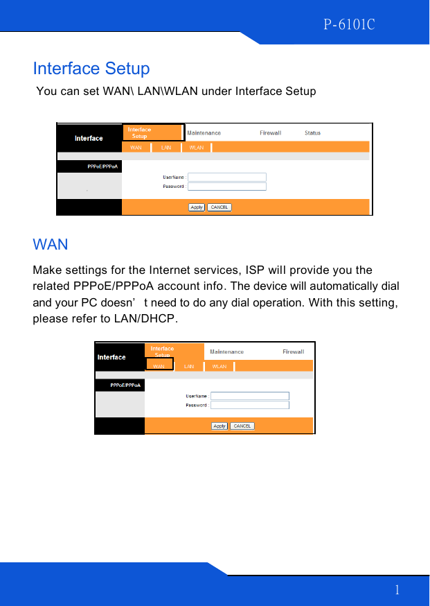 P-6101C 10        Interface Setup   You can set WAN\ LAN\WLAN under Interface Setup           WAN  Make settings for the Internet services, ISP will provide you the related PPPoE/PPPoA account info. The device will automatically dial and your PC doesn’t need to do any dial operation. With this setting, please refer to LAN/DHCP.              