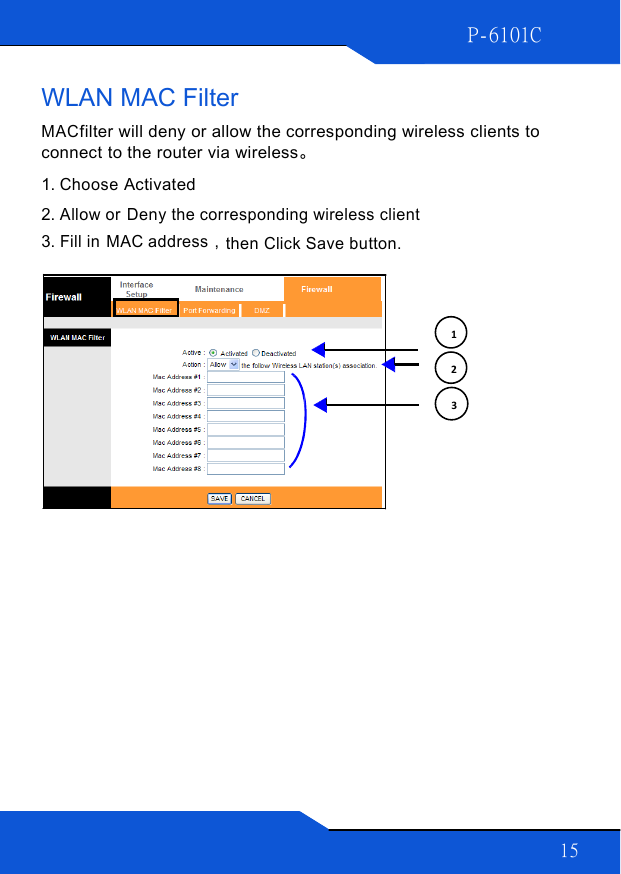 15 P-6101C      WLAN MAC Filter  MAC filter will deny or allow the corresponding wireless clients to connect to the router via wireless。 1. Choose Activated  2. Allow or  Deny the corresponding wireless client 3. Fill in  MAC address，then Click Save button.  1 2 3 