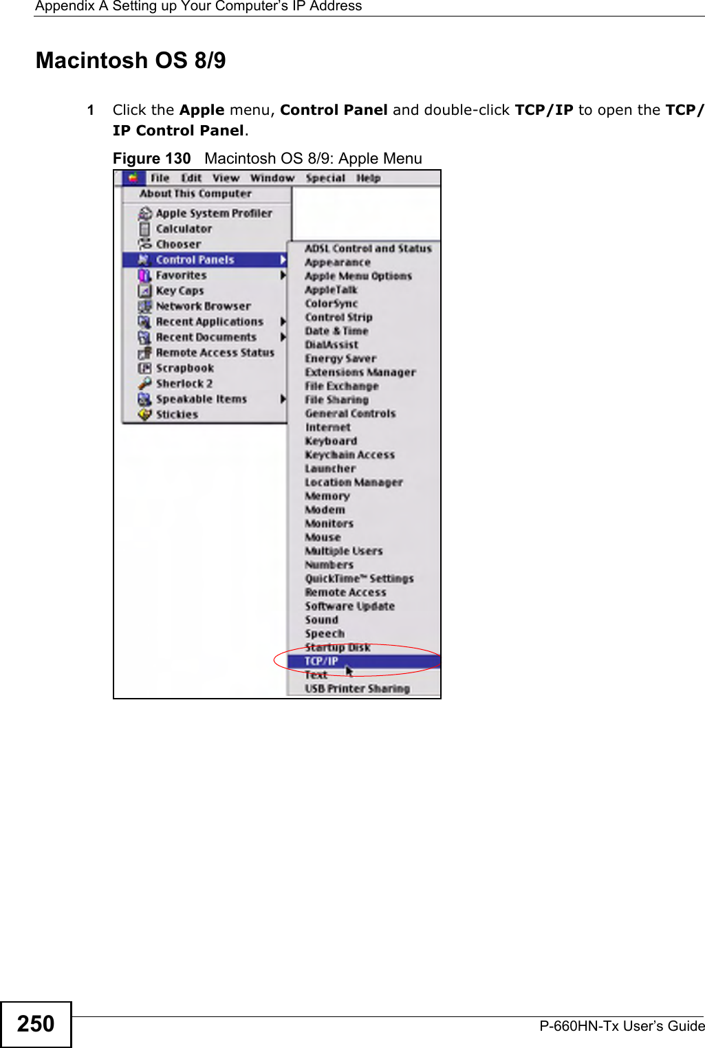 Appendix A Setting up Your Computer’s IP AddressP-660HN-Tx User’s Guide250Macintosh OS 8/9 1Click the Apple menu, Control Panel and double-click TCP/IP to open the TCP/IP Control Panel.Figure 130   Macintosh OS 8/9: Apple Menu