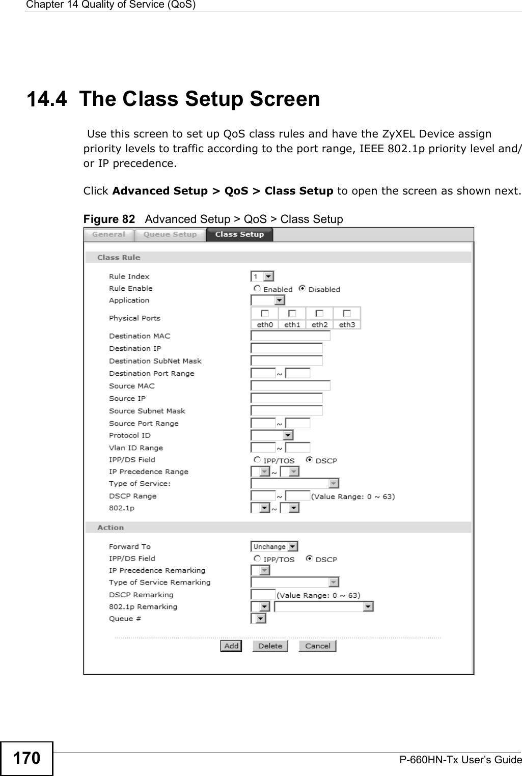 Chapter 14 Quality of Service (QoS)P-660HN-Tx User’s Guide17014.4  The Class Setup Screen  Use this screen to set up QoS class rules and have the ZyXEL Device assign priority levels to traffic according to the port range, IEEE 802.1p priority level and/or IP precedence.Click Advanced Setup &gt; QoS &gt; Class Setup to open the screen as shown next.Figure 82   Advanced Setup &gt; QoS &gt; Class Setup