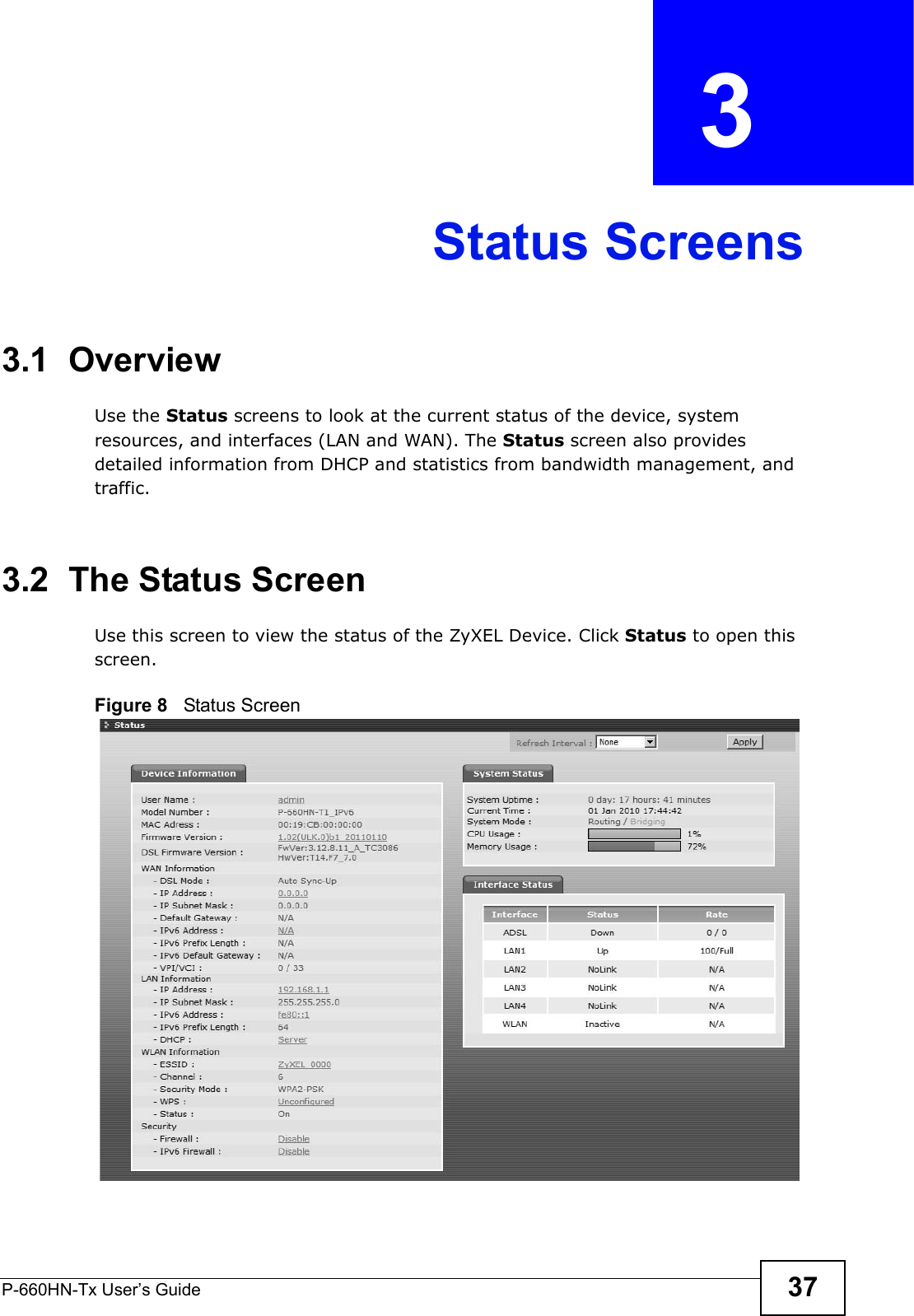 P-660HN-Tx User’s Guide 37CHAPTER  3 Status Screens3.1  OverviewUse the Status screens to look at the current status of the device, system resources, and interfaces (LAN and WAN). The Status screen also provides detailed information from DHCP and statistics from bandwidth management, and traffic.3.2  The Status Screen Use this screen to view the status of the ZyXEL Device. Click Status to open this screen.Figure 8   Status Screen