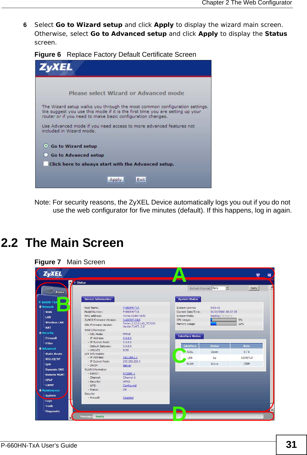  Chapter 2 The Web ConfiguratorP-660HN-TxA User’s Guide 316Select Go to Wizard setup and click Apply to display the wizard main screen. Otherwise, select Go to Advanced setup and click Apply to display the Status screen.Figure 6   Replace Factory Default Certificate Screen Note: For security reasons, the ZyXEL Device automatically logs you out if you do not use the web configurator for five minutes (default). If this happens, log in again.2.2  The Main ScreenFigure 7   Main ScreenBCDA
