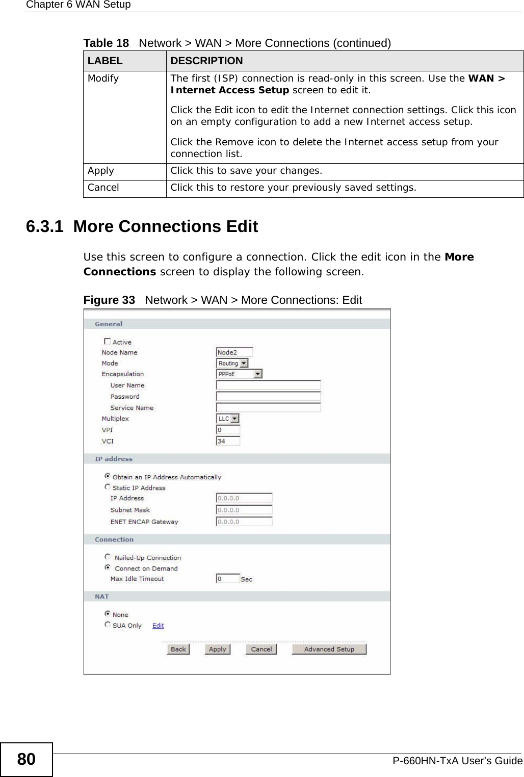 Chapter 6 WAN SetupP-660HN-TxA User’s Guide806.3.1  More Connections EditUse this screen to configure a connection. Click the edit icon in the More Connections screen to display the following screen.Figure 33   Network &gt; WAN &gt; More Connections: EditModify The first (ISP) connection is read-only in this screen. Use the WAN &gt; Internet Access Setup screen to edit it.Click the Edit icon to edit the Internet connection settings. Click this icon on an empty configuration to add a new Internet access setup.Click the Remove icon to delete the Internet access setup from your connection list.Apply Click this to save your changes. Cancel Click this to restore your previously saved settings.Table 18   Network &gt; WAN &gt; More Connections (continued)LABEL DESCRIPTION