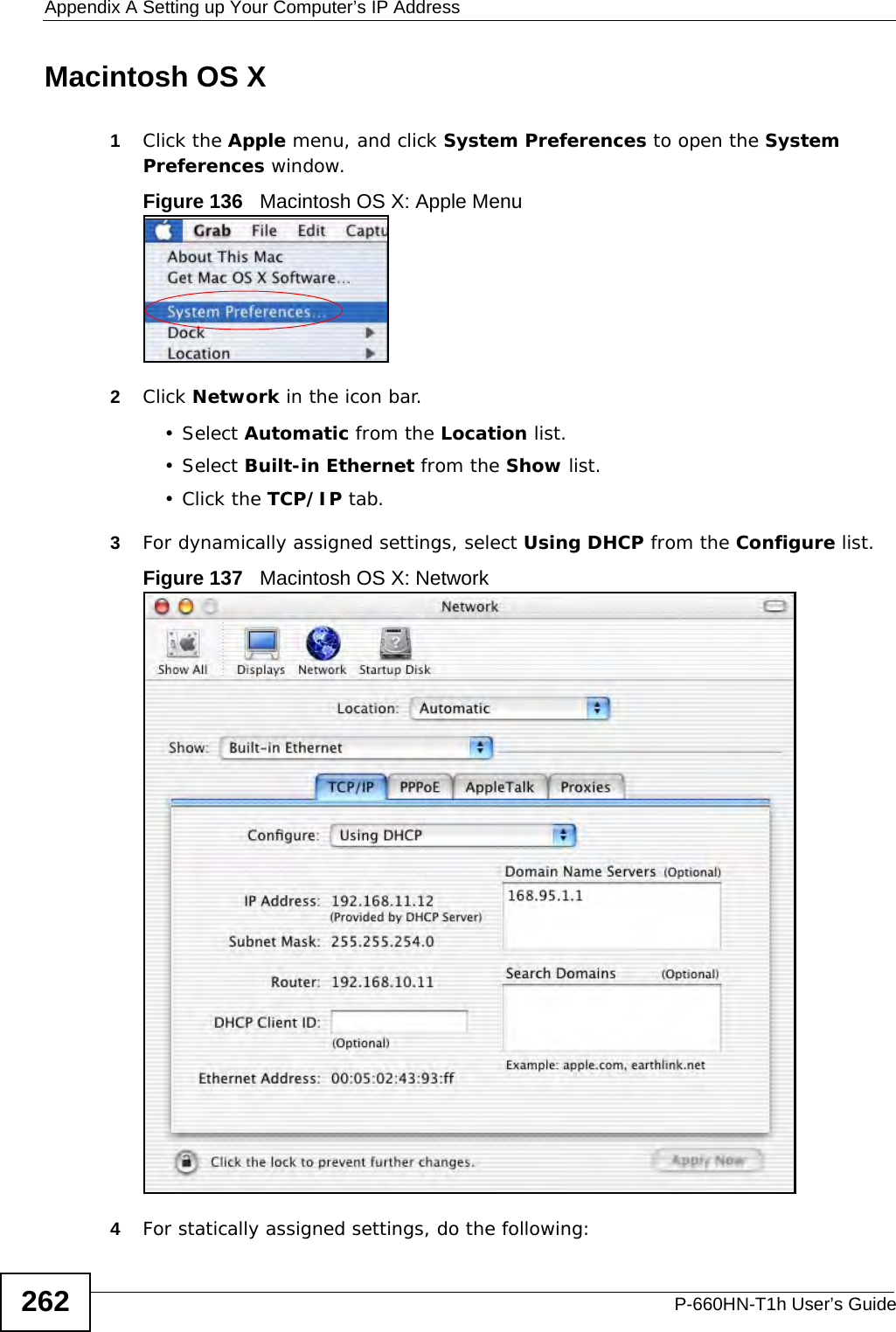 Appendix A Setting up Your Computer’s IP AddressP-660HN-T1h User’s Guide262Macintosh OS X1Click the Apple menu, and click System Preferences to open the System Preferences window.Figure 136   Macintosh OS X: Apple Menu2Click Network in the icon bar.   • Select Automatic from the Location list.• Select Built-in Ethernet from the Show list. •Click the TCP/IP tab.3For dynamically assigned settings, select Using DHCP from the Configure list.Figure 137   Macintosh OS X: Network4For statically assigned settings, do the following: