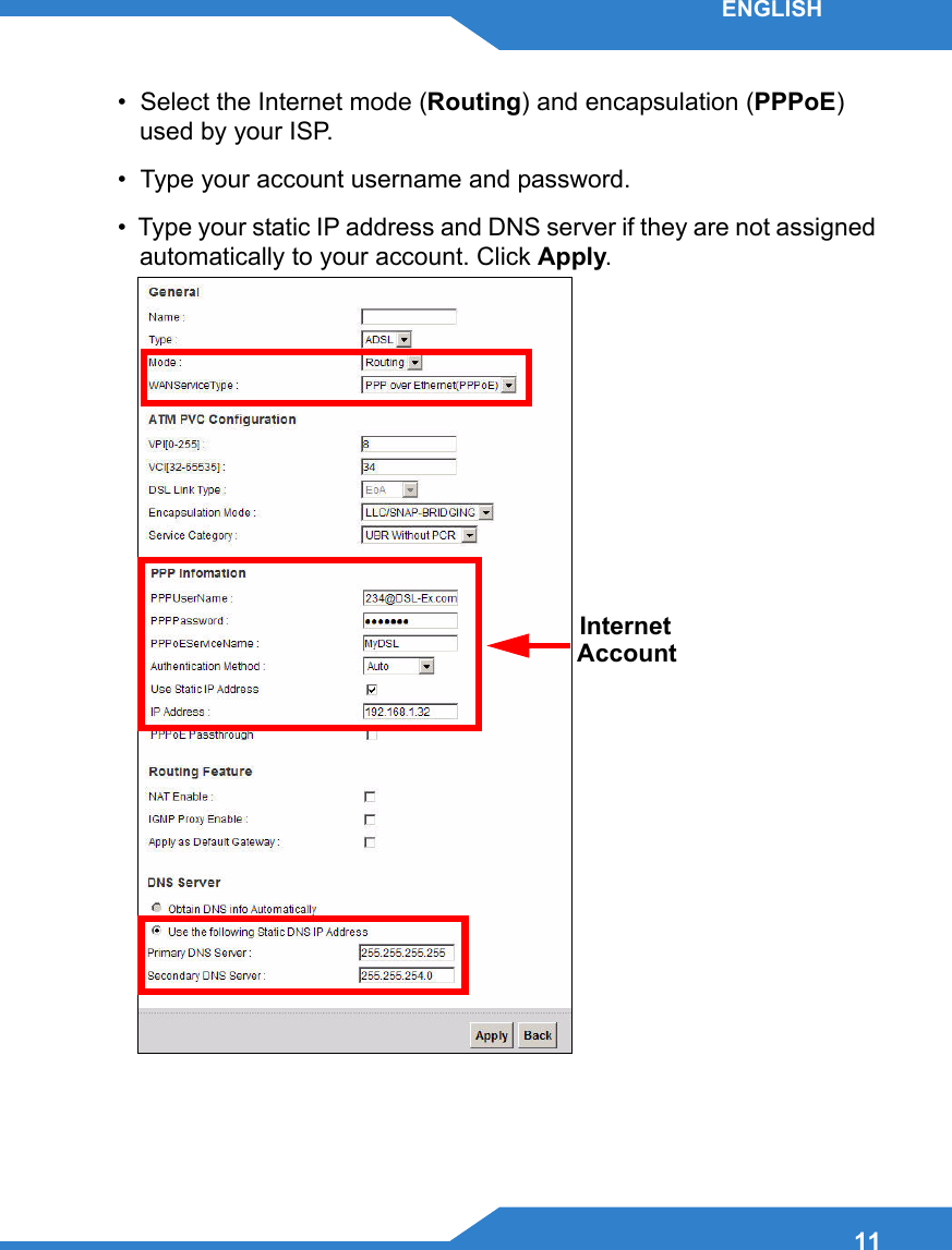 11ENGLISH•  Select the Internet mode (Routing) and encapsulation (PPPoE) used by your ISP. •  Type your account username and password.•  Type your static IP address and DNS server if they are not assigned automatically to your account. Click Apply. InternetAccount