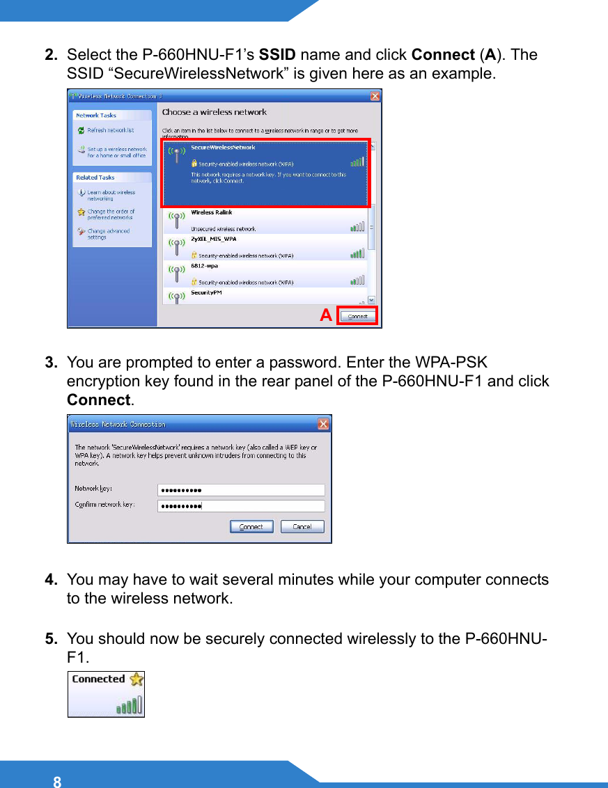82.  Select the P-660HNU-F1’s SSID name and click Connect (A). The SSID “SecureWirelessNetwork” is given here as an example.3.  You are prompted to enter a password. Enter the WPA-PSK encryption key found in the rear panel of the P-660HNU-F1 and click Connect. 4.  You may have to wait several minutes while your computer connects to the wireless network.5.  You should now be securely connected wirelessly to the P-660HNU-F1.A