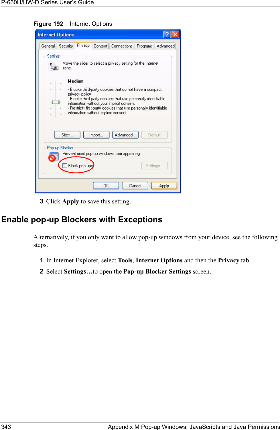 P-660H/HW-D Series User’s Guide343 Appendix M Pop-up Windows, JavaScripts and Java PermissionsFigure 192    Internet Options3Click Apply to save this setting.Enable pop-up Blockers with ExceptionsAlternatively, if you only want to allow pop-up windows from your device, see the following steps.1In Internet Explorer, select Too ls , Internet Options and then the Privacy tab. 2Select Settings…to open the Pop-up Blocker Settings screen.